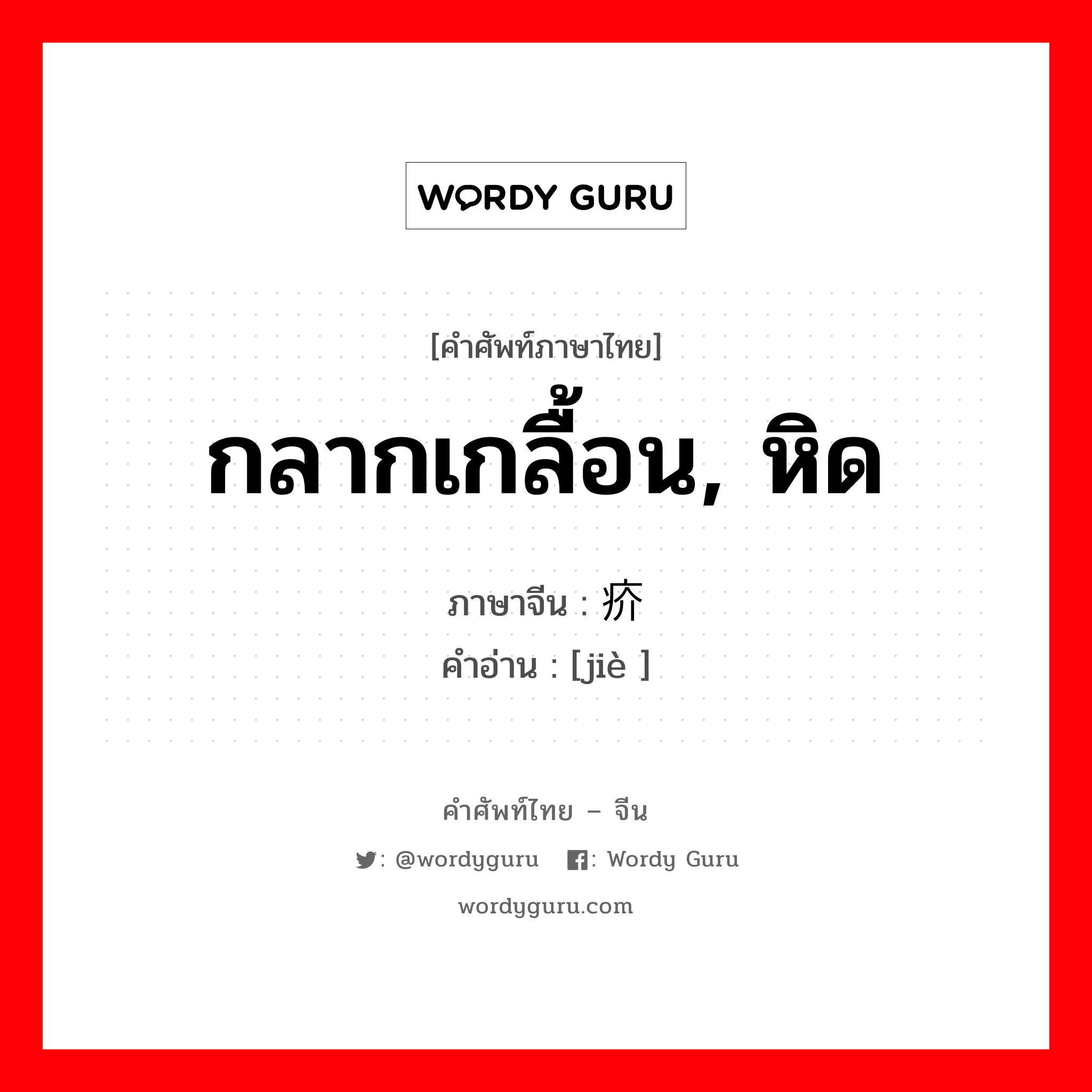 กลากเกลื้อน, หิด ภาษาจีนคืออะไร, คำศัพท์ภาษาไทย - จีน กลากเกลื้อน, หิด ภาษาจีน 疥 คำอ่าน [jiè ]