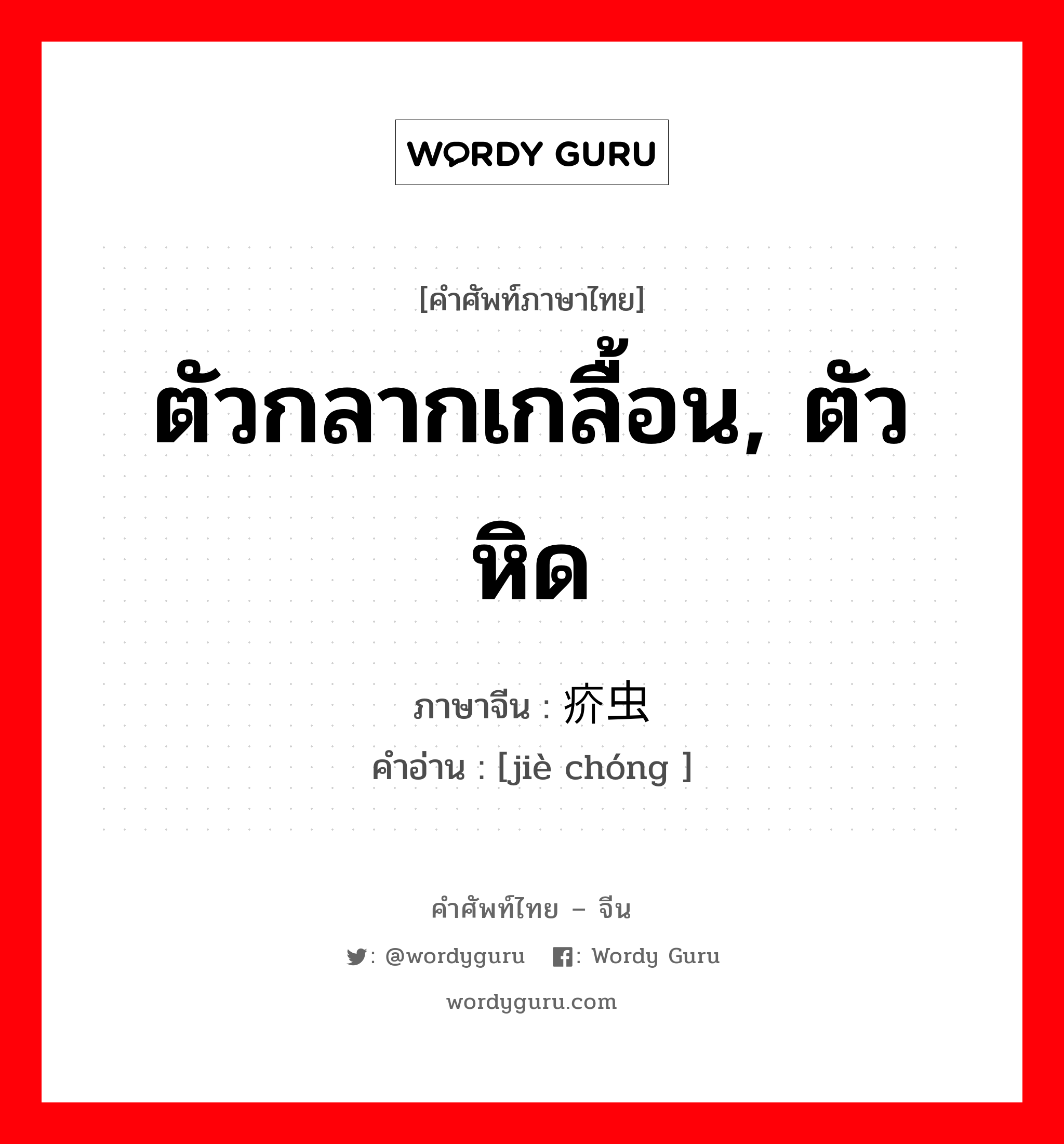 ตัวกลากเกลื้อน, ตัวหิด ภาษาจีนคืออะไร, คำศัพท์ภาษาไทย - จีน ตัวกลากเกลื้อน, ตัวหิด ภาษาจีน 疥虫 คำอ่าน [jiè chóng ]