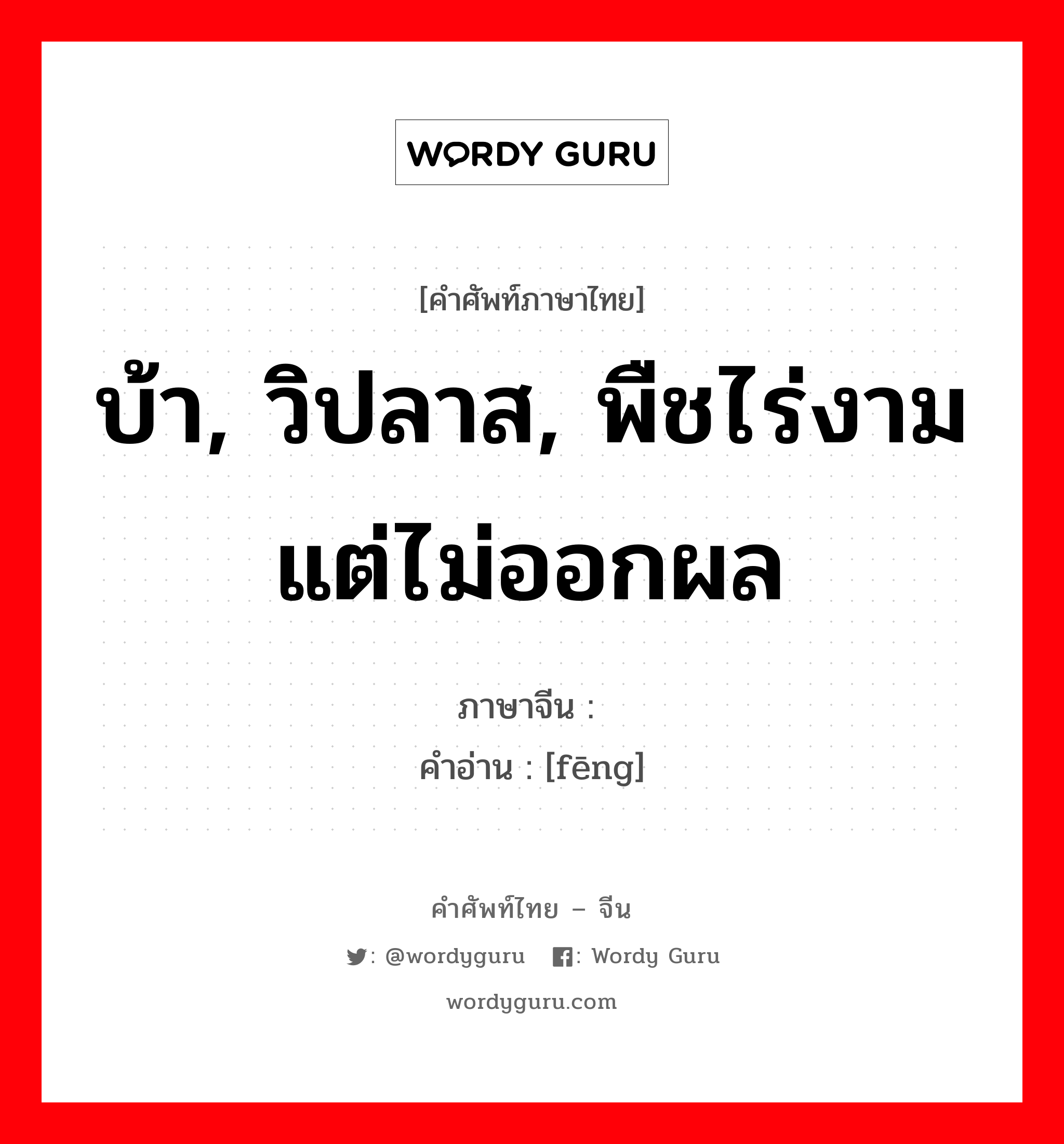 บ้า, วิปลาส, พืชไร่งามแต่ไม่ออกผล ภาษาจีนคืออะไร, คำศัพท์ภาษาไทย - จีน บ้า, วิปลาส, พืชไร่งามแต่ไม่ออกผล ภาษาจีน 疯 คำอ่าน [fēng]