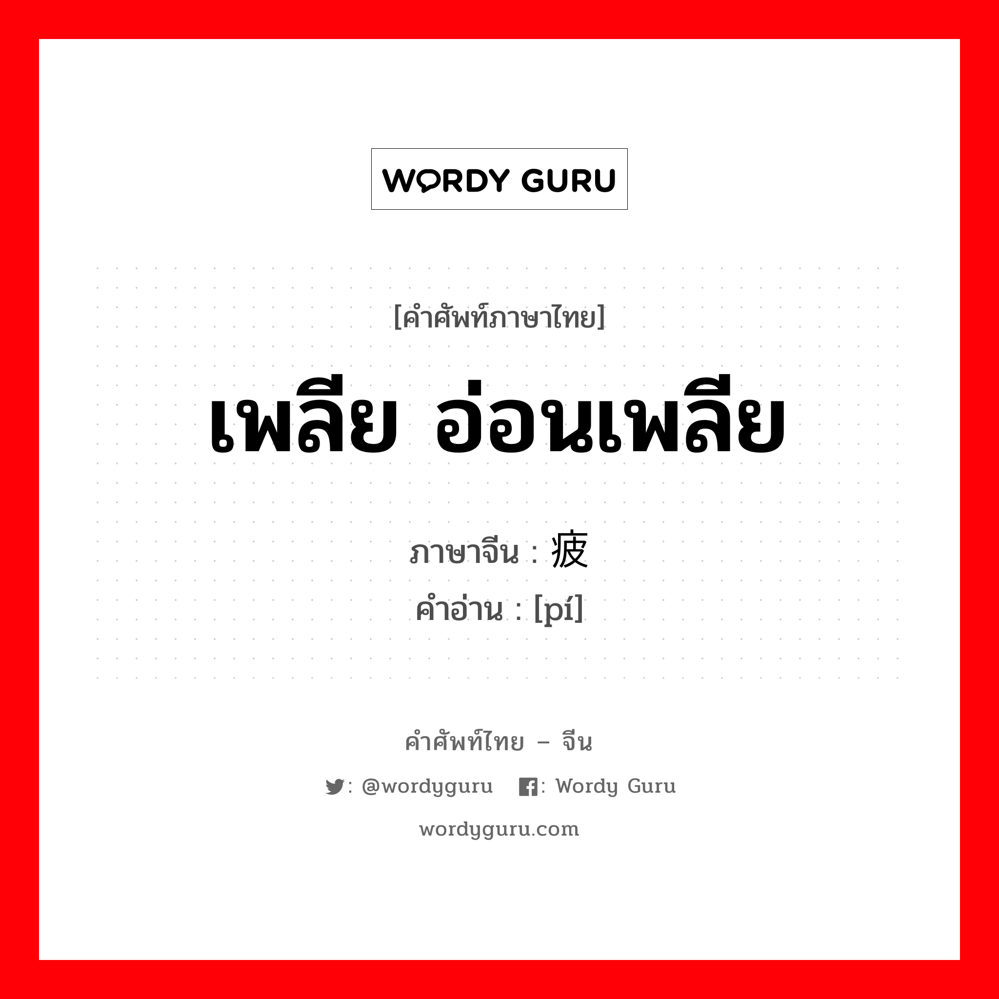 เพลีย อ่อนเพลีย ภาษาจีนคืออะไร, คำศัพท์ภาษาไทย - จีน เพลีย อ่อนเพลีย ภาษาจีน 疲 คำอ่าน [pí]