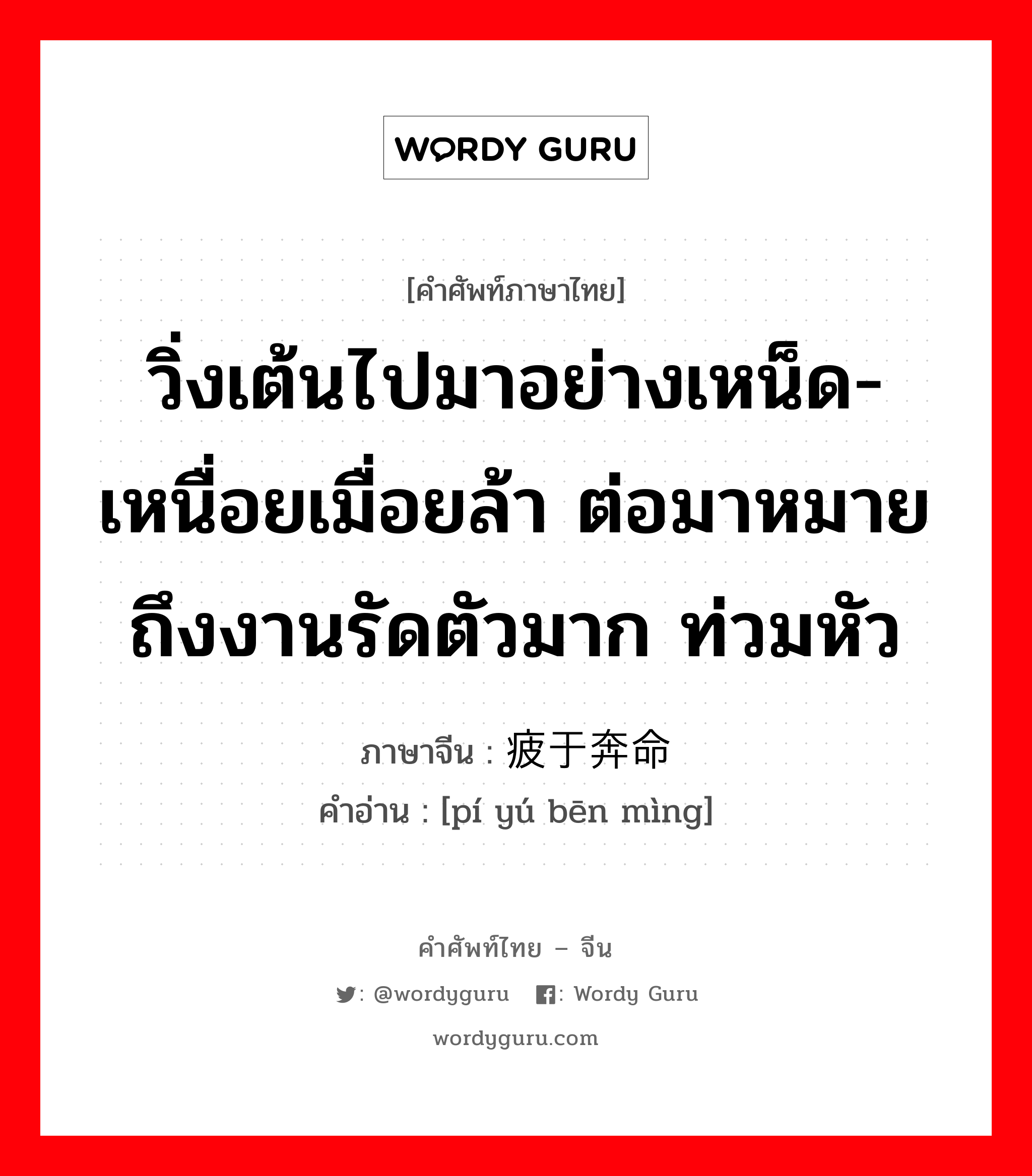 วิ่งเต้นไปมาอย่างเหน็ด-เหนื่อยเมื่อยล้า ต่อมาหมายถึงงานรัดตัวมาก ท่วมหัว ภาษาจีนคืออะไร, คำศัพท์ภาษาไทย - จีน วิ่งเต้นไปมาอย่างเหน็ด-เหนื่อยเมื่อยล้า ต่อมาหมายถึงงานรัดตัวมาก ท่วมหัว ภาษาจีน 疲于奔命 คำอ่าน [pí yú bēn mìng]