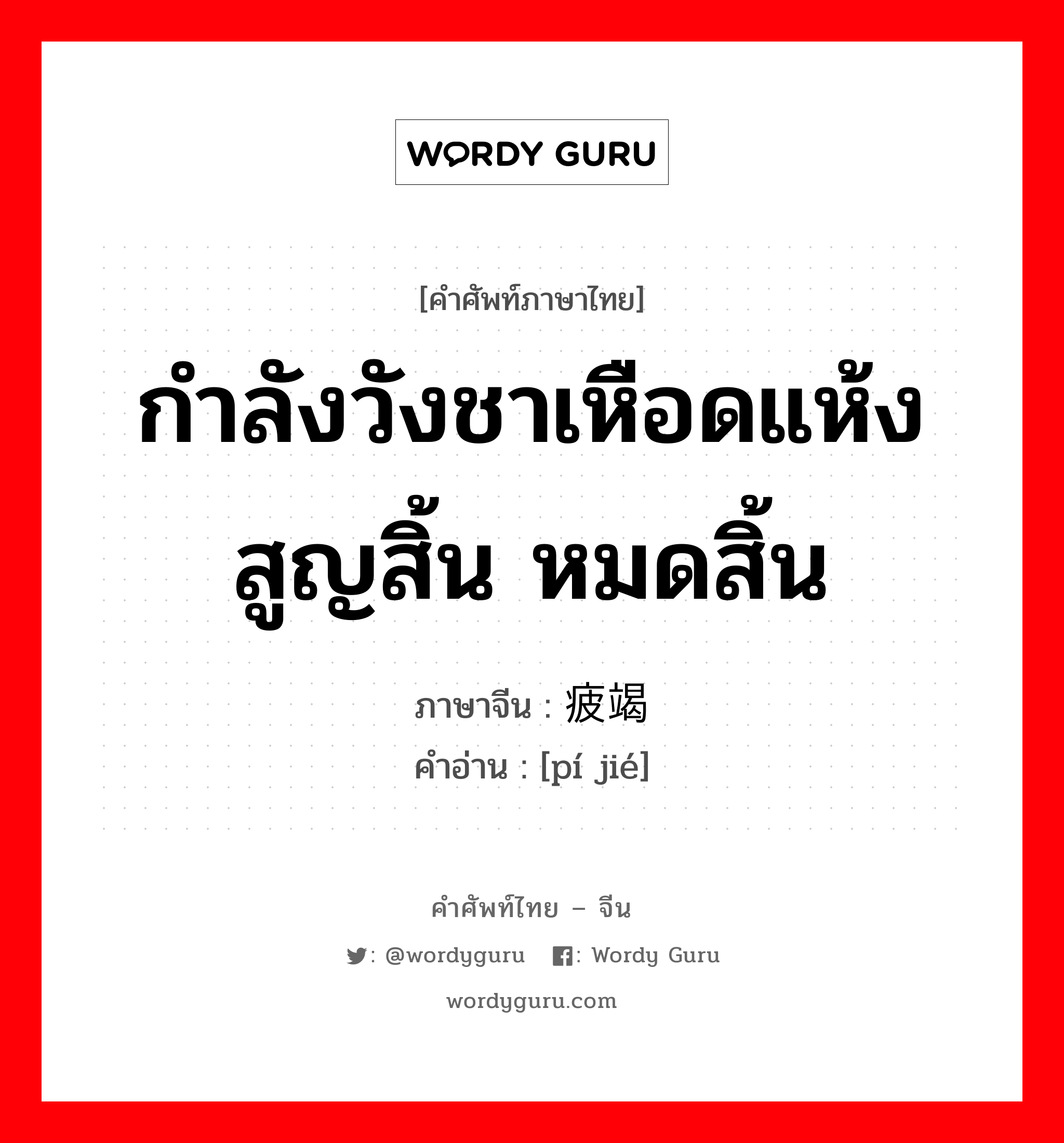 กำลังวังชาเหือดแห้ง สูญสิ้น หมดสิ้น ภาษาจีนคืออะไร, คำศัพท์ภาษาไทย - จีน กำลังวังชาเหือดแห้ง สูญสิ้น หมดสิ้น ภาษาจีน 疲竭 คำอ่าน [pí jié]