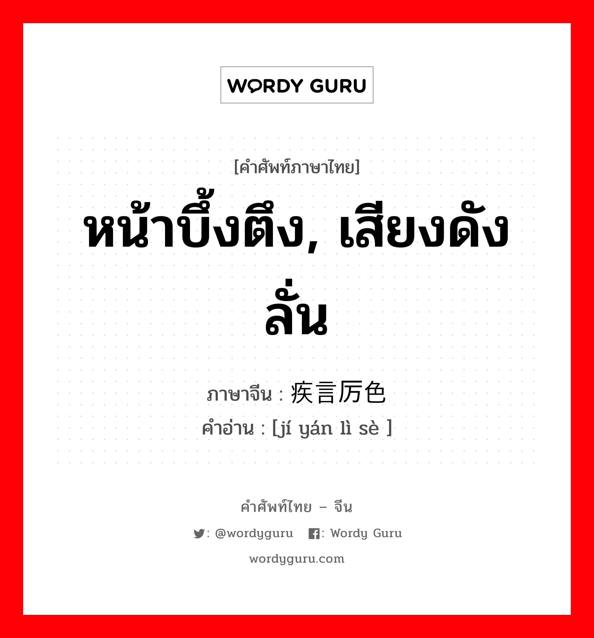 หน้าบึ้งตึง, เสียงดังลั่น ภาษาจีนคืออะไร, คำศัพท์ภาษาไทย - จีน หน้าบึ้งตึง, เสียงดังลั่น ภาษาจีน 疾言厉色 คำอ่าน [jí yán lì sè ]