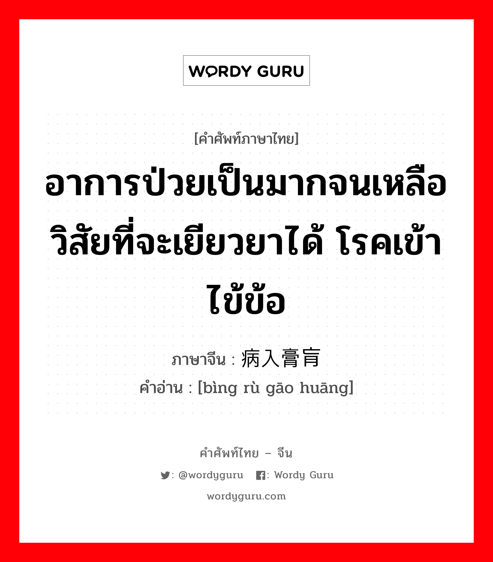 อาการป่วยเป็นมากจนเหลือวิสัยที่จะเยียวยาได้ โรคเข้าไข้ข้อ ภาษาจีนคืออะไร, คำศัพท์ภาษาไทย - จีน อาการป่วยเป็นมากจนเหลือวิสัยที่จะเยียวยาได้ โรคเข้าไข้ข้อ ภาษาจีน 病入膏肓 คำอ่าน [bìng rù gāo huāng]