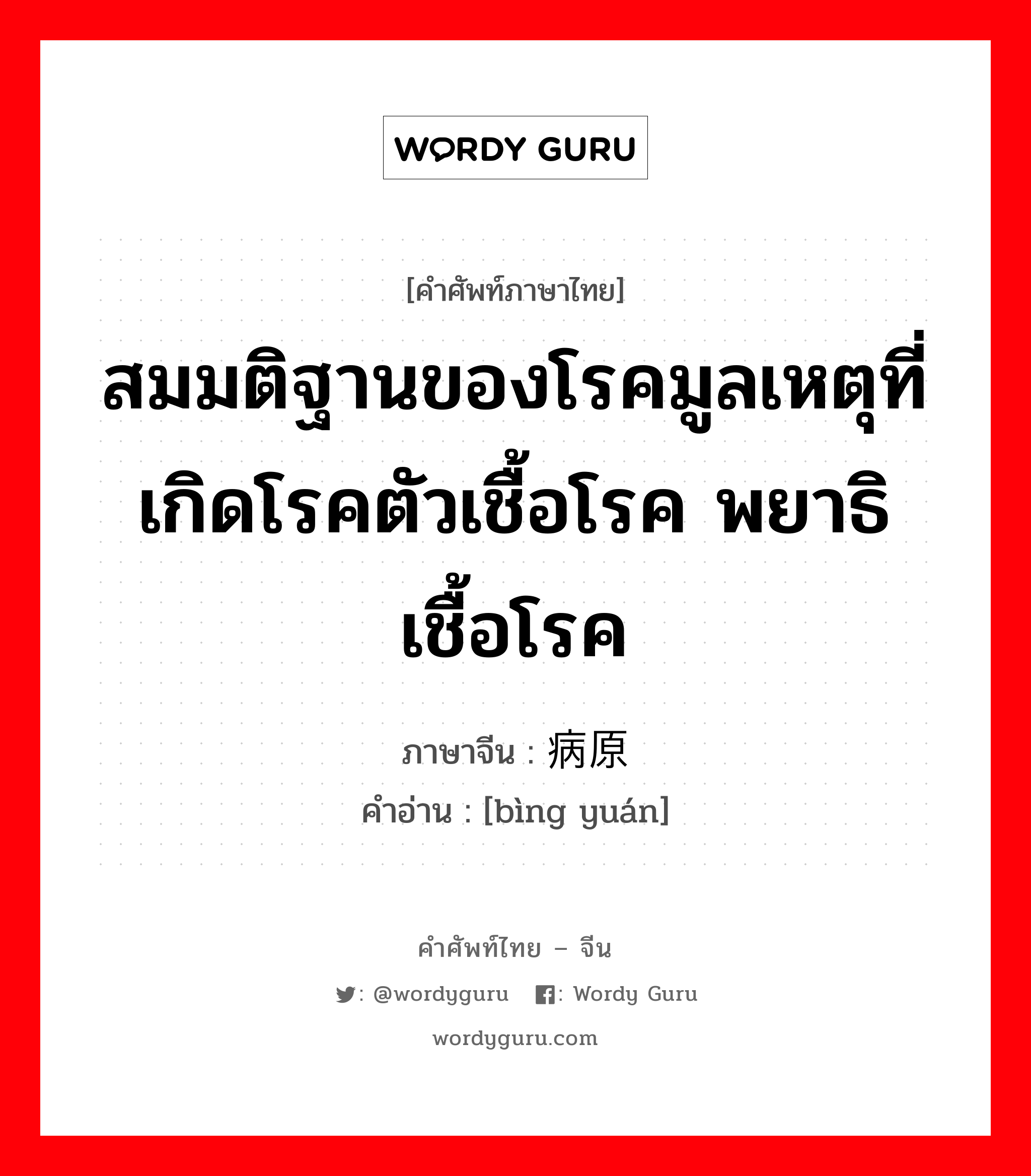 สมมติฐานของโรคมูลเหตุที่เกิดโรคตัวเชื้อโรค พยาธิเชื้อโรค ภาษาจีนคืออะไร, คำศัพท์ภาษาไทย - จีน สมมติฐานของโรคมูลเหตุที่เกิดโรคตัวเชื้อโรค พยาธิเชื้อโรค ภาษาจีน 病原 คำอ่าน [bìng yuán]