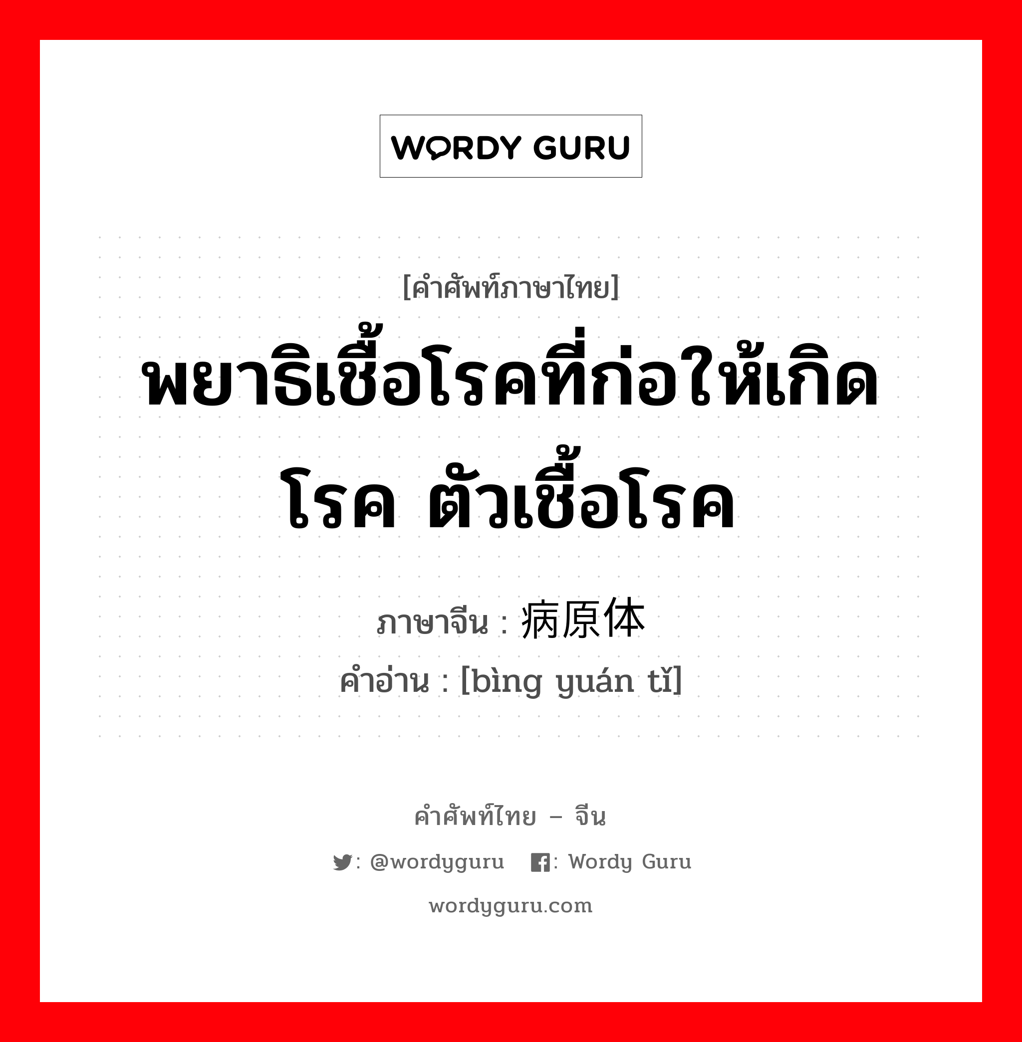 พยาธิเชื้อโรคที่ก่อให้เกิดโรค ตัวเชื้อโรค ภาษาจีนคืออะไร, คำศัพท์ภาษาไทย - จีน พยาธิเชื้อโรคที่ก่อให้เกิดโรค ตัวเชื้อโรค ภาษาจีน 病原体 คำอ่าน [bìng yuán tǐ]