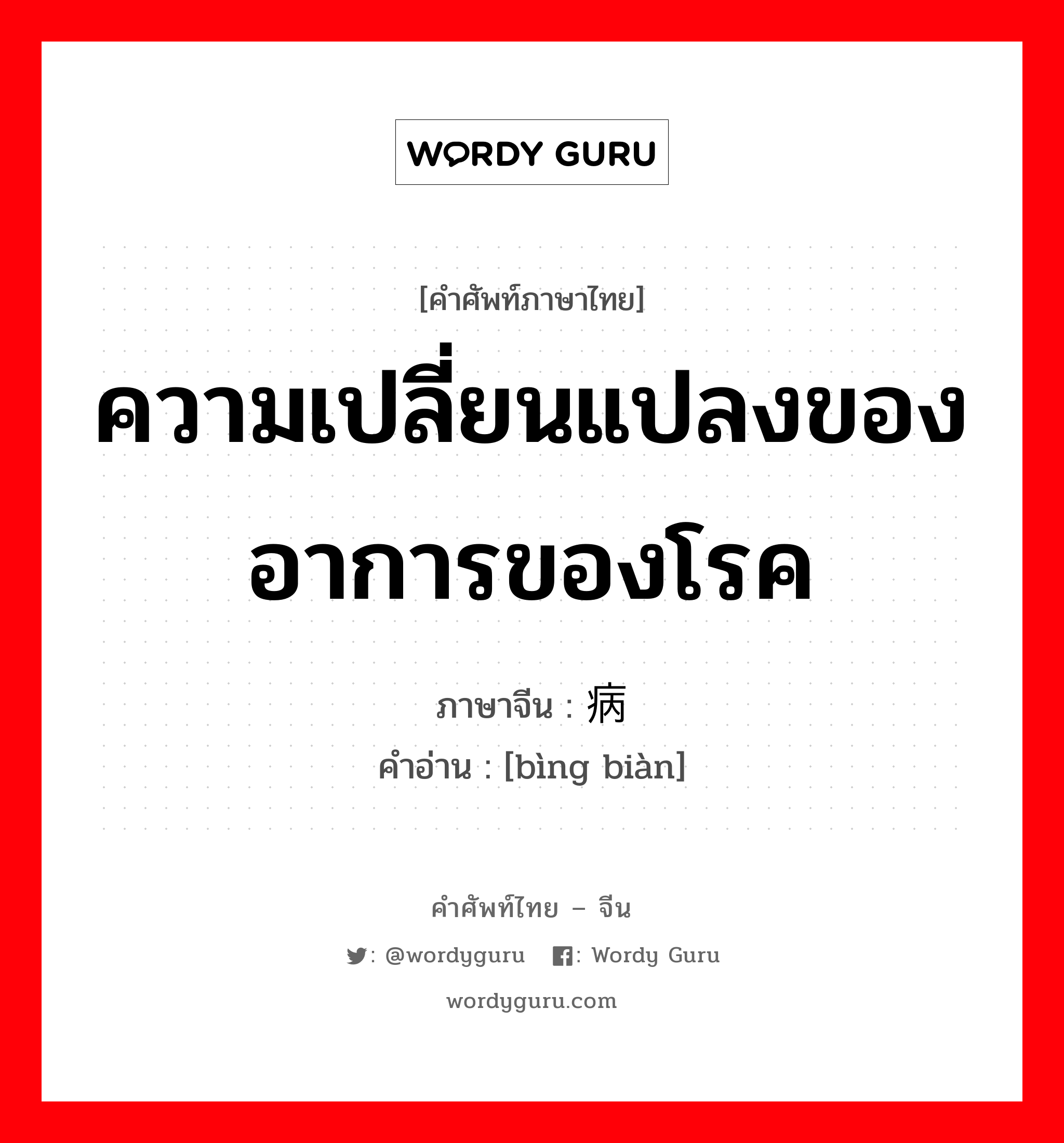 ความเปลี่ยนแปลงของอาการของโรค ภาษาจีนคืออะไร, คำศัพท์ภาษาไทย - จีน ความเปลี่ยนแปลงของอาการของโรค ภาษาจีน 病变 คำอ่าน [bìng biàn]