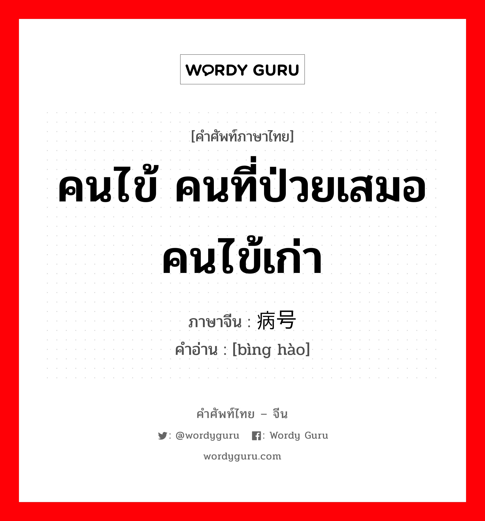 คนไข้ คนที่ป่วยเสมอ คนไข้เก่า ภาษาจีนคืออะไร, คำศัพท์ภาษาไทย - จีน คนไข้ คนที่ป่วยเสมอ คนไข้เก่า ภาษาจีน 病号 คำอ่าน [bìng hào]