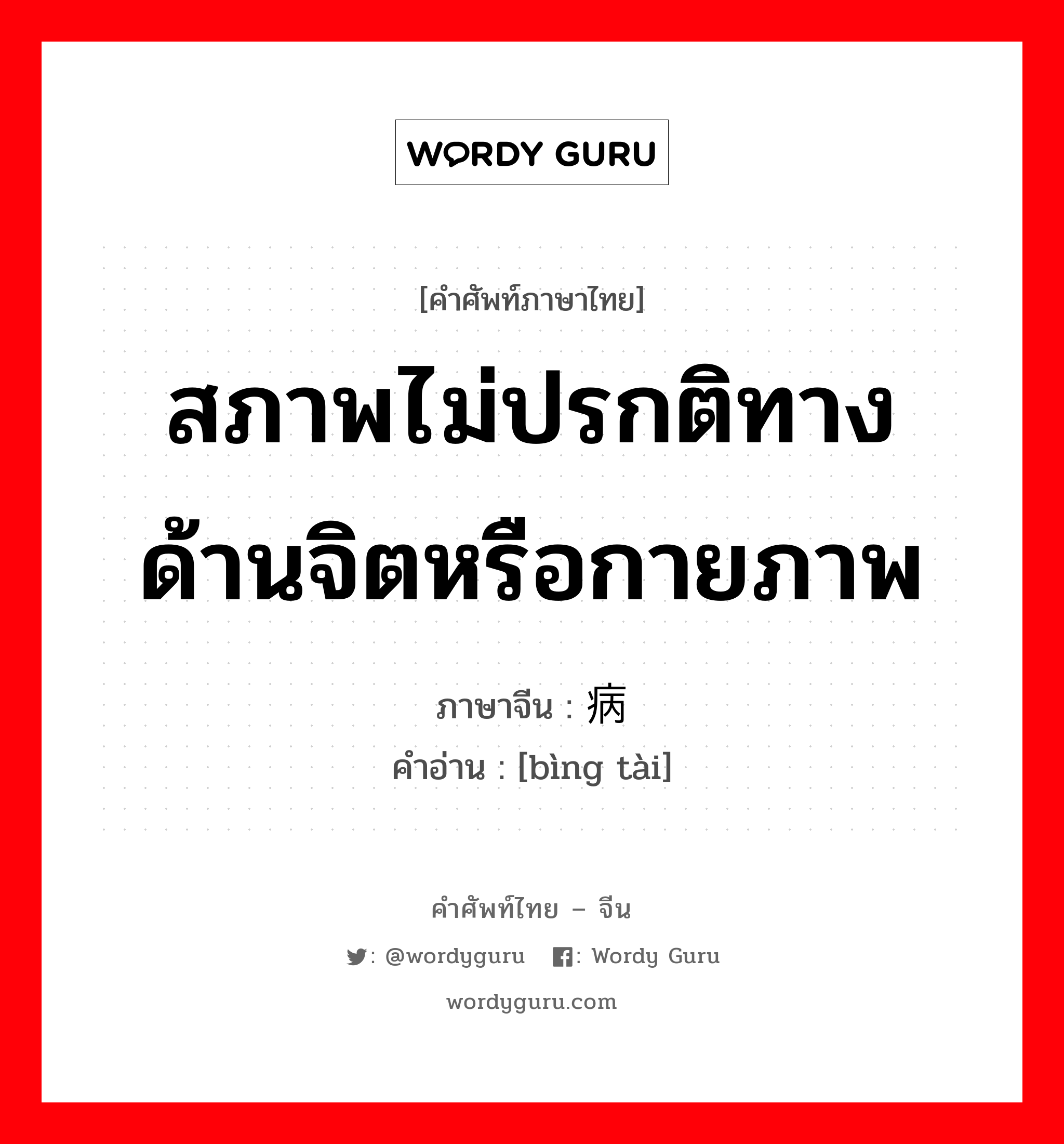 สภาพไม่ปรกติทางด้านจิตหรือกายภาพ ภาษาจีนคืออะไร, คำศัพท์ภาษาไทย - จีน สภาพไม่ปรกติทางด้านจิตหรือกายภาพ ภาษาจีน 病态 คำอ่าน [bìng tài]