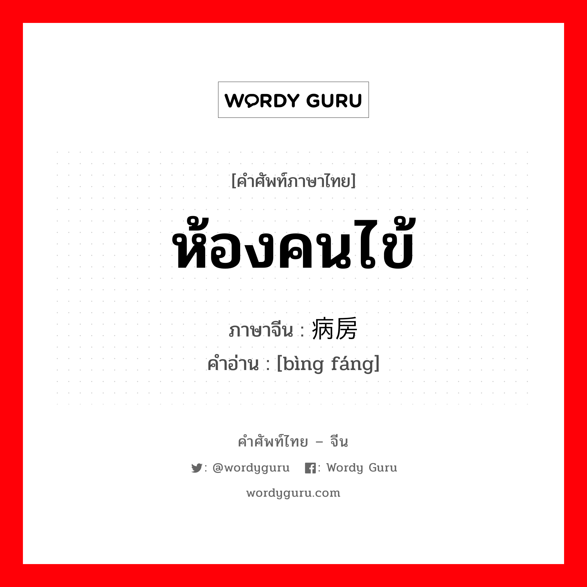 ห้องคนไข้ ภาษาจีนคืออะไร, คำศัพท์ภาษาไทย - จีน ห้องคนไข้ ภาษาจีน 病房 คำอ่าน [bìng fáng]