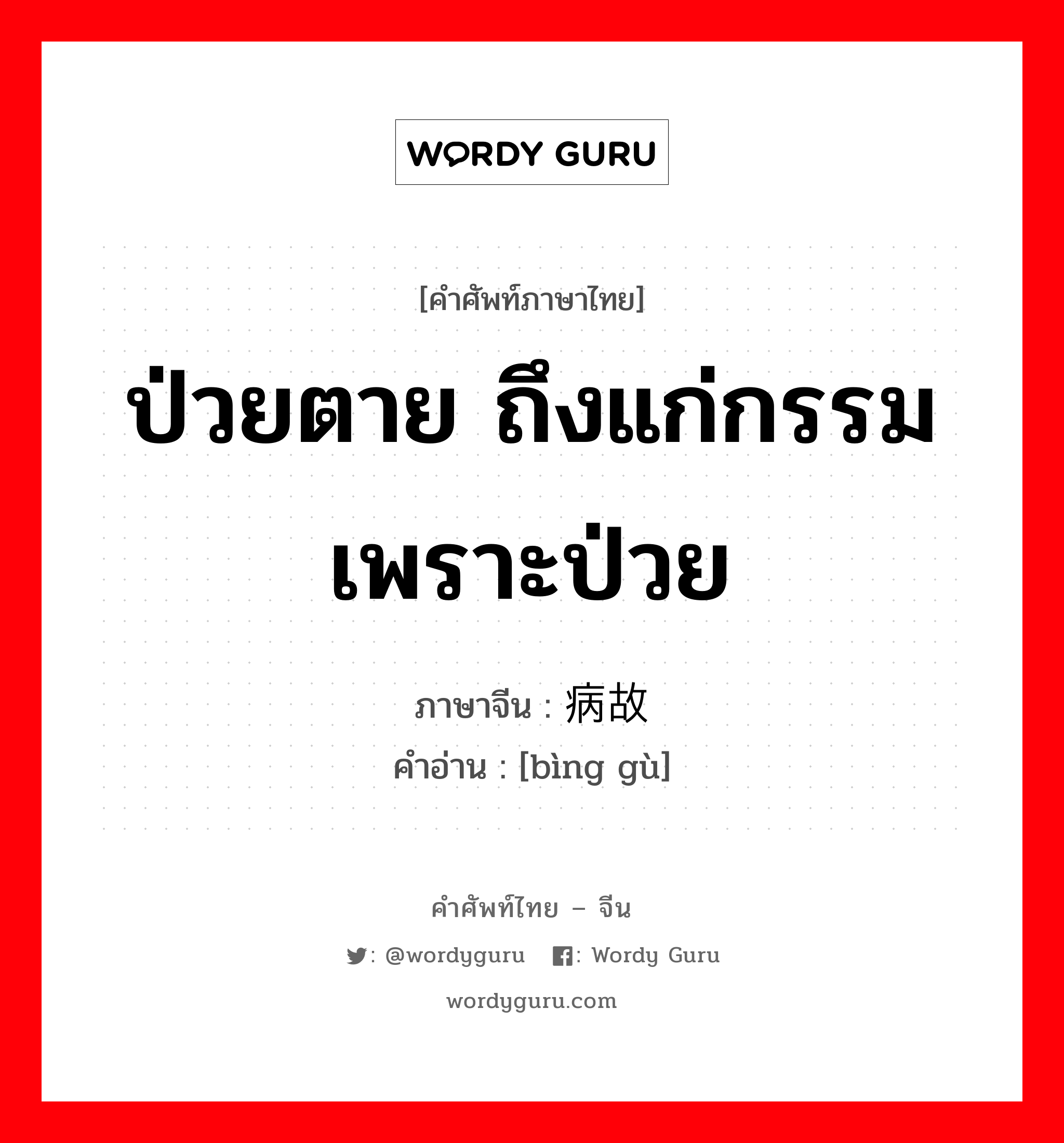 ป่วยตาย ถึงแก่กรรมเพราะป่วย ภาษาจีนคืออะไร, คำศัพท์ภาษาไทย - จีน ป่วยตาย ถึงแก่กรรมเพราะป่วย ภาษาจีน 病故 คำอ่าน [bìng gù]