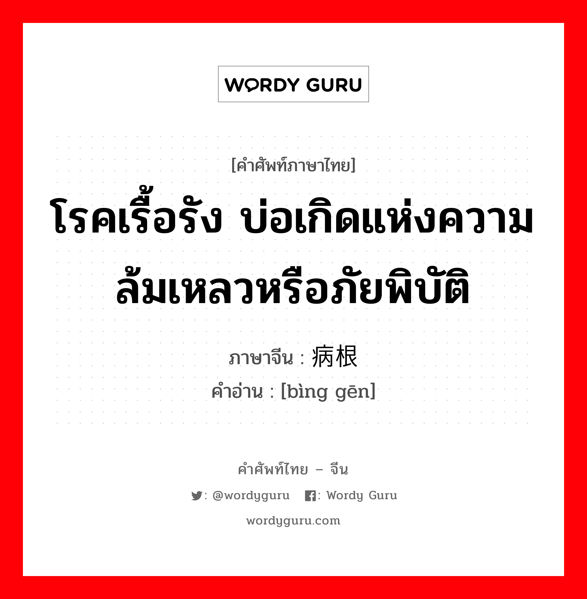 โรคเรื้อรัง บ่อเกิดแห่งความล้มเหลวหรือภัยพิบัติ ภาษาจีนคืออะไร, คำศัพท์ภาษาไทย - จีน โรคเรื้อรัง บ่อเกิดแห่งความล้มเหลวหรือภัยพิบัติ ภาษาจีน 病根 คำอ่าน [bìng gēn]