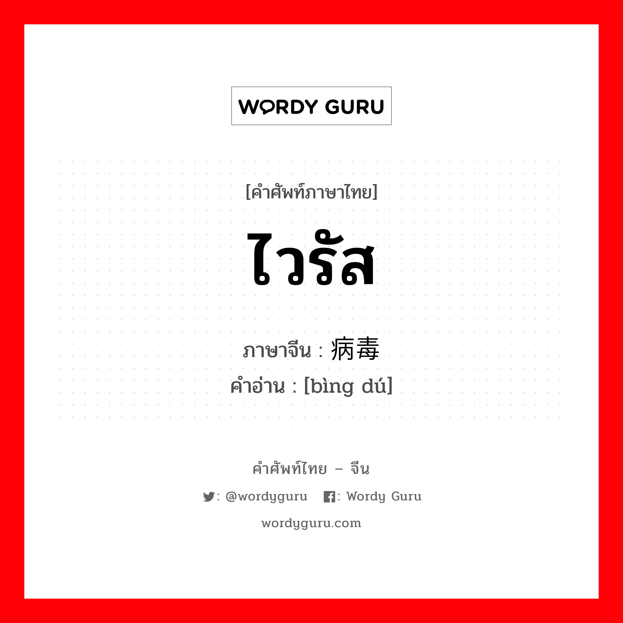 ไวรัส ภาษาจีนคืออะไร, คำศัพท์ภาษาไทย - จีน ไวรัส ภาษาจีน 病毒 คำอ่าน [bìng dú]