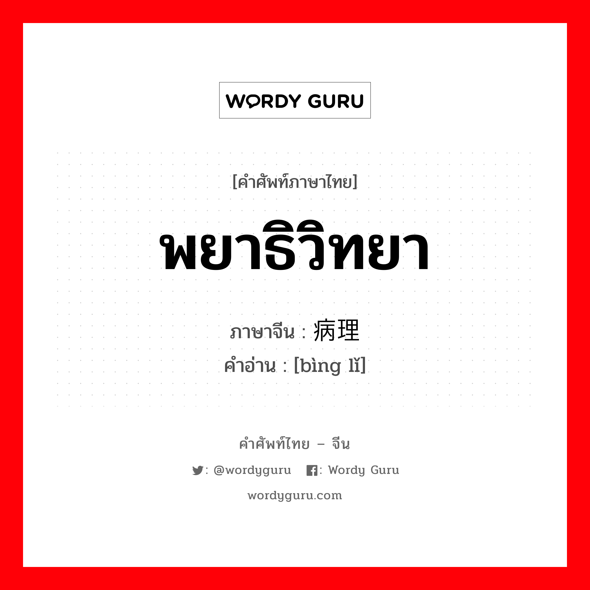 พยาธิวิทยา ภาษาจีนคืออะไร, คำศัพท์ภาษาไทย - จีน พยาธิวิทยา ภาษาจีน 病理 คำอ่าน [bìng lǐ]