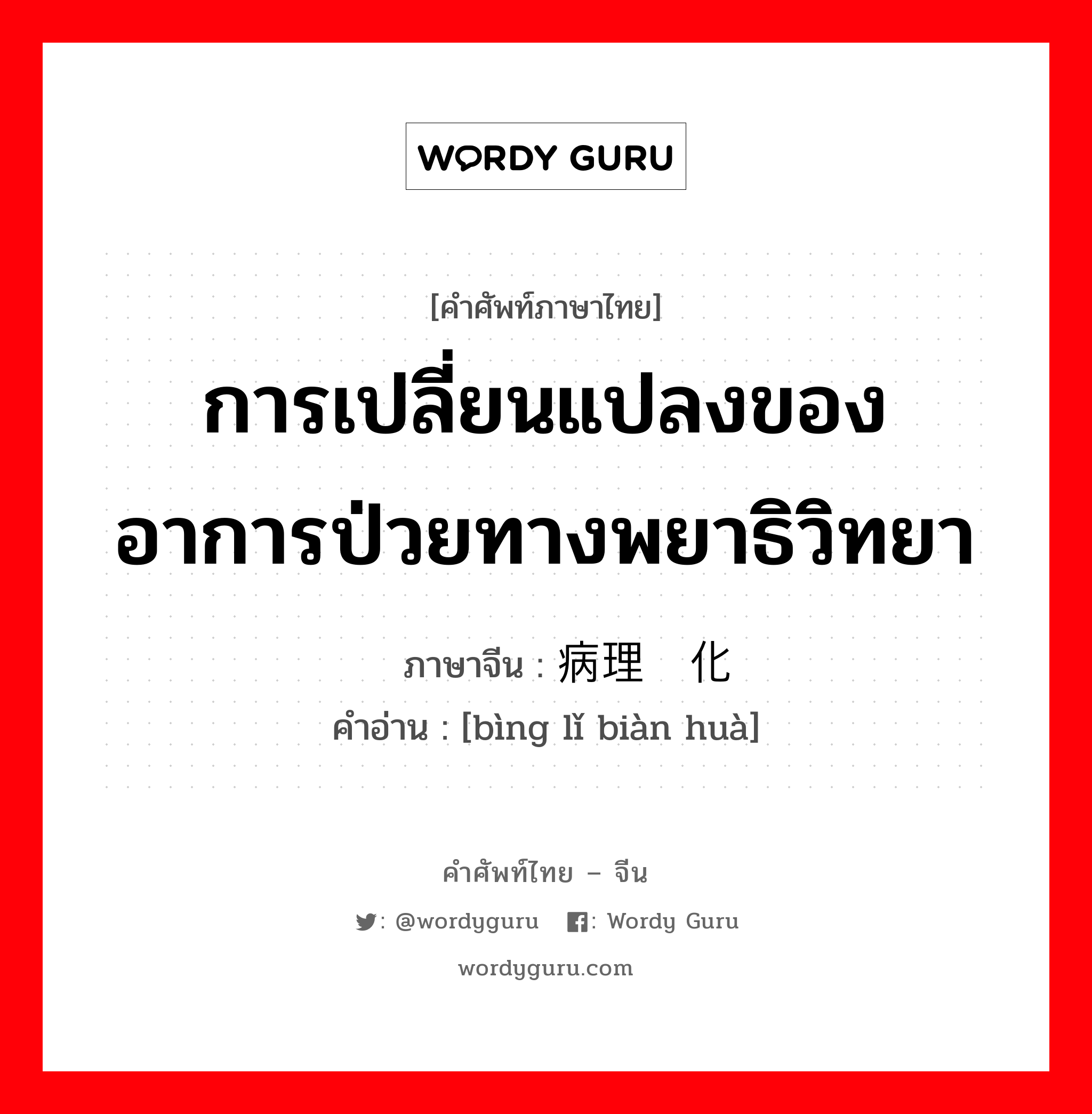 การเปลี่ยนแปลงของอาการป่วยทางพยาธิวิทยา ภาษาจีนคืออะไร, คำศัพท์ภาษาไทย - จีน การเปลี่ยนแปลงของอาการป่วยทางพยาธิวิทยา ภาษาจีน 病理变化 คำอ่าน [bìng lǐ biàn huà]