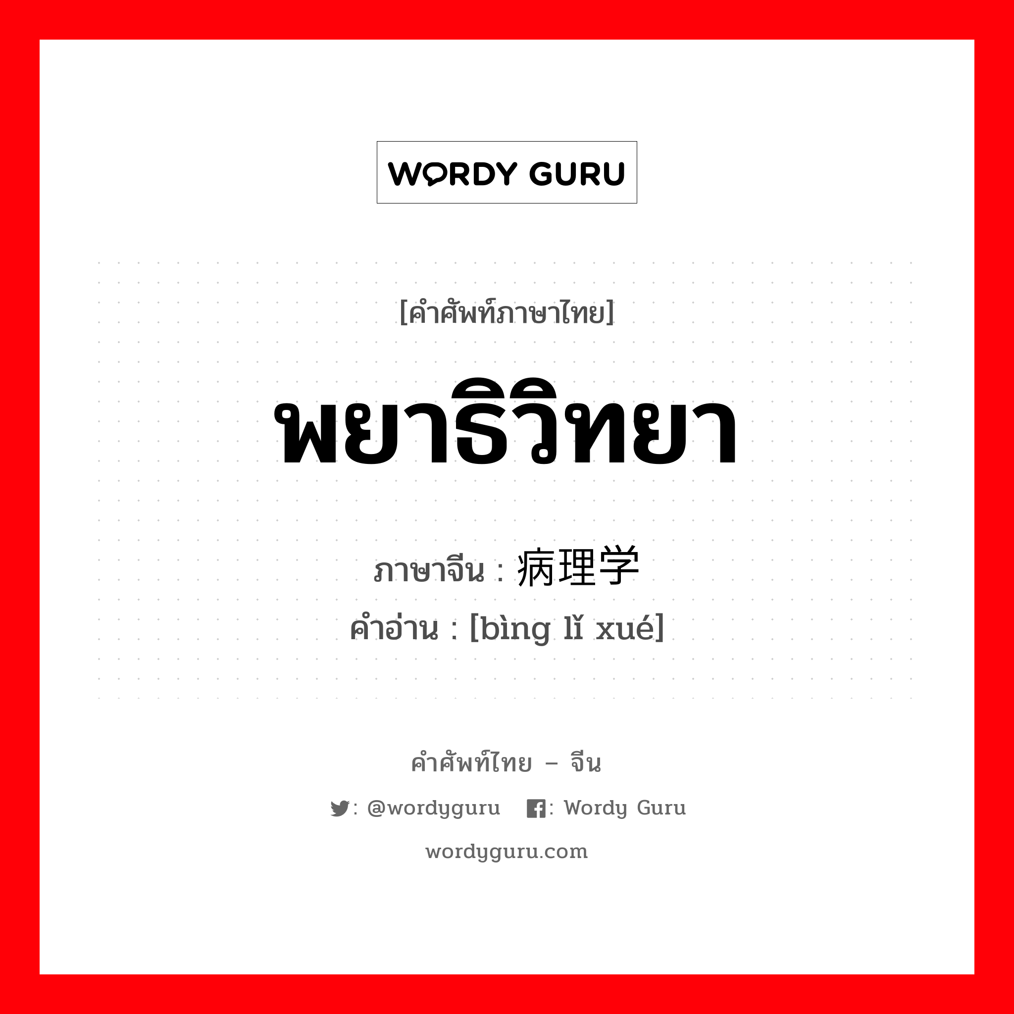 พยาธิวิทยา ภาษาจีนคืออะไร, คำศัพท์ภาษาไทย - จีน พยาธิวิทยา ภาษาจีน 病理学 คำอ่าน [bìng lǐ xué]