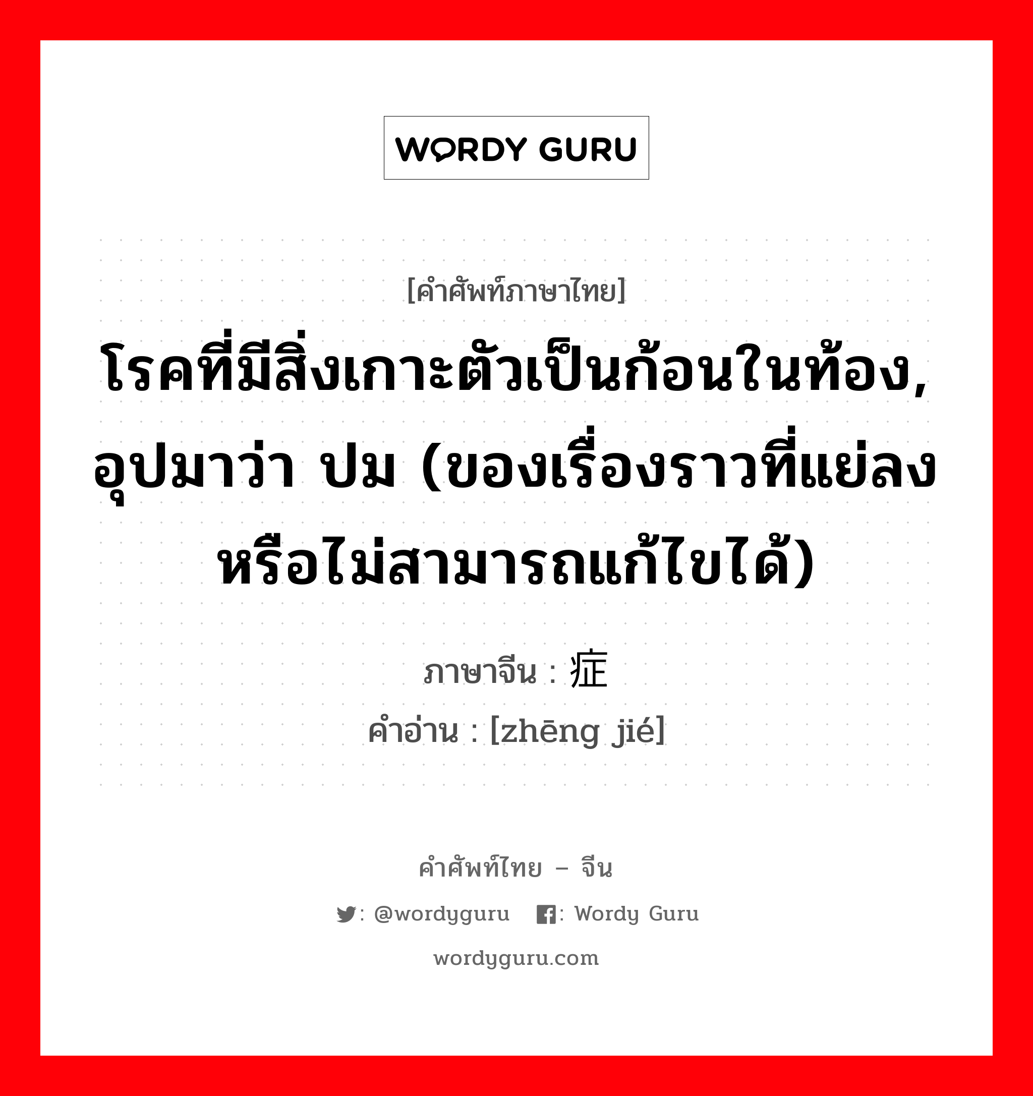 โรคที่มีสิ่งเกาะตัวเป็นก้อนในท้อง, อุปมาว่า ปม (ของเรื่องราวที่แย่ลงหรือไม่สามารถแก้ไขได้) ภาษาจีนคืออะไร, คำศัพท์ภาษาไทย - จีน โรคที่มีสิ่งเกาะตัวเป็นก้อนในท้อง, อุปมาว่า ปม (ของเรื่องราวที่แย่ลงหรือไม่สามารถแก้ไขได้) ภาษาจีน 症结 คำอ่าน [zhēng jié]