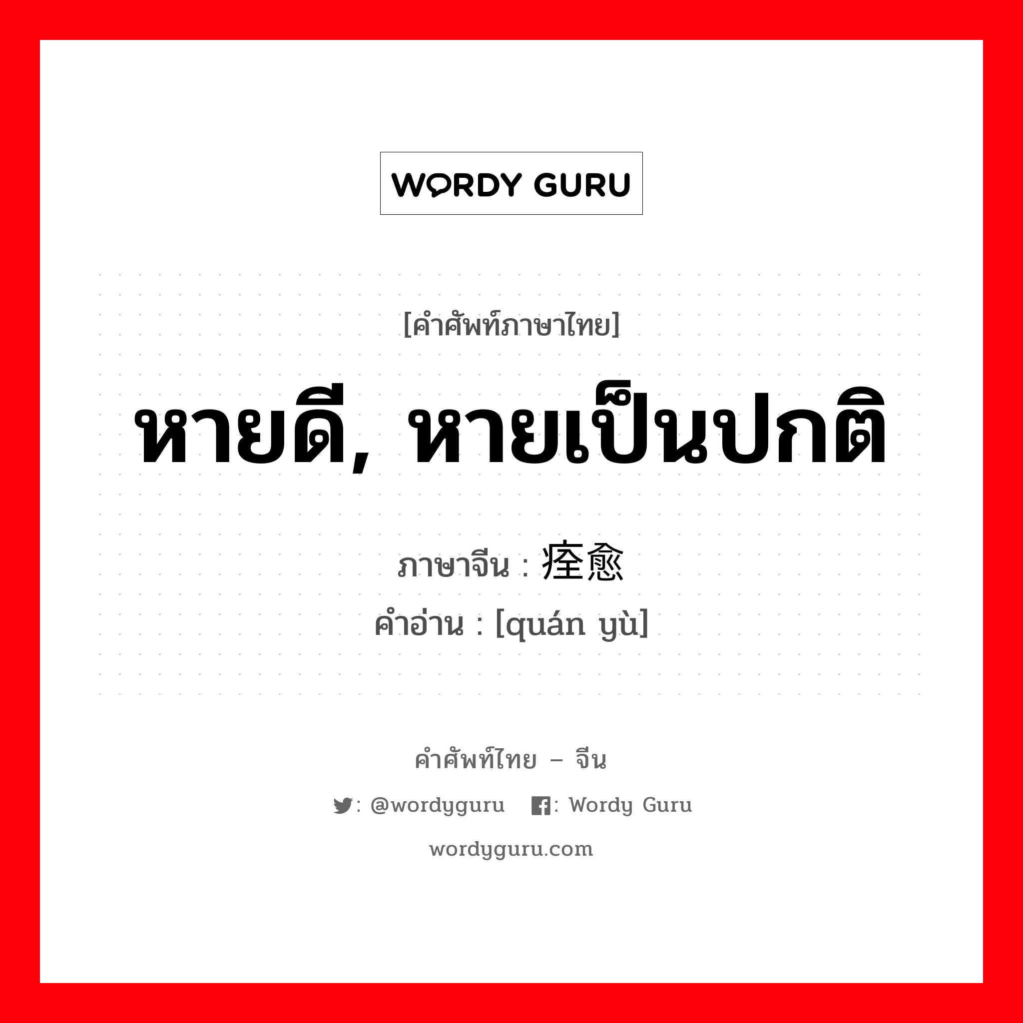 หายดี, หายเป็นปกติ ภาษาจีนคืออะไร, คำศัพท์ภาษาไทย - จีน หายดี, หายเป็นปกติ ภาษาจีน 痊愈 คำอ่าน [quán yù]