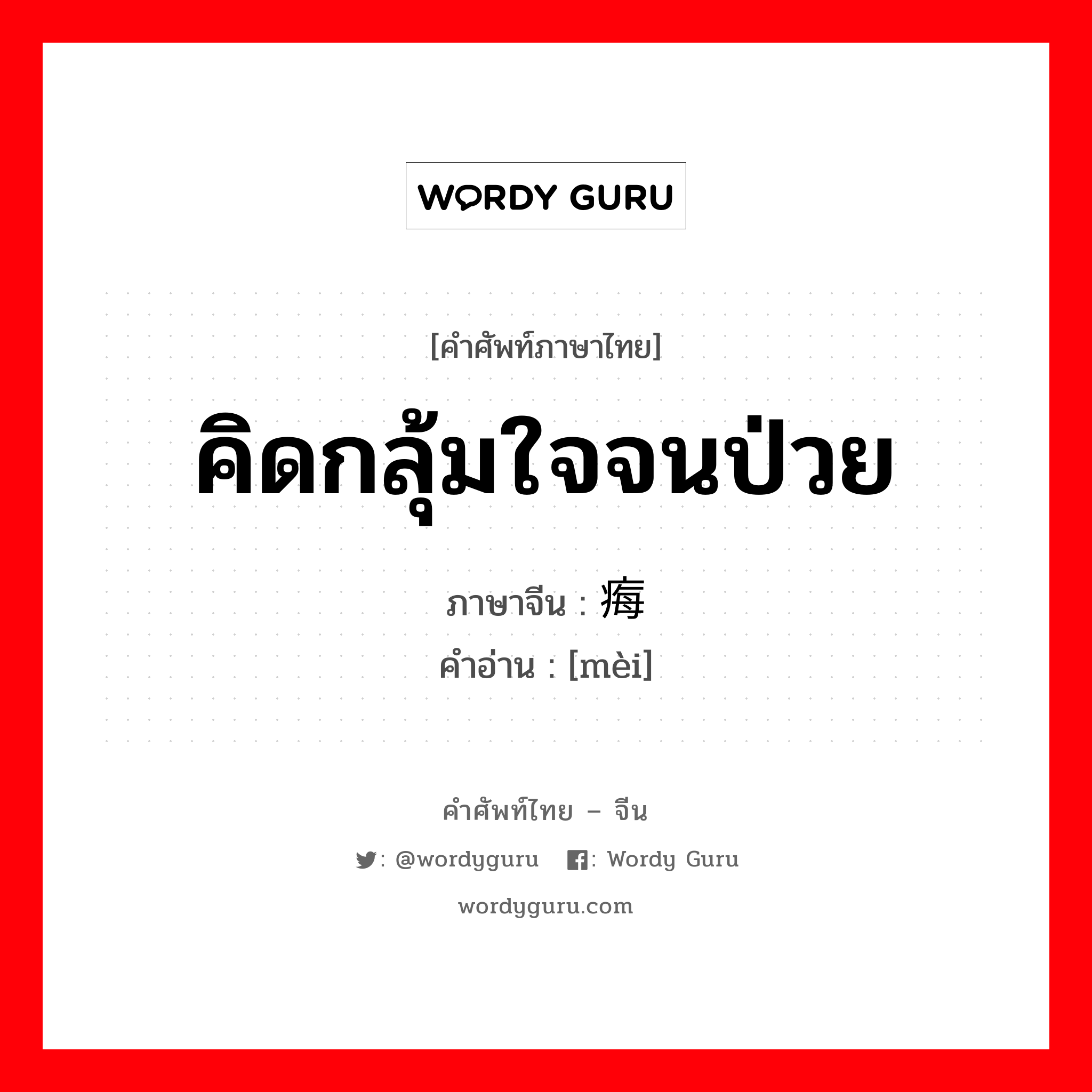 คิดกลุ้มใจจนป่วย ภาษาจีนคืออะไร, คำศัพท์ภาษาไทย - จีน คิดกลุ้มใจจนป่วย ภาษาจีน 痗 คำอ่าน [mèi]