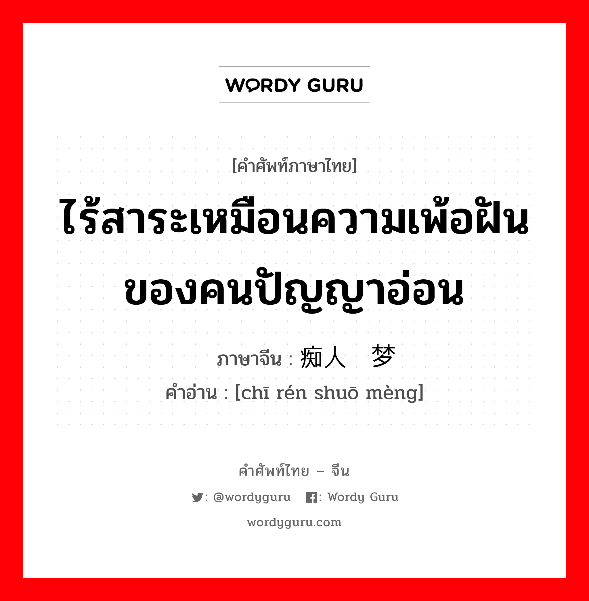 ไร้สาระเหมือนความเพ้อฝันของคนปัญญาอ่อน ภาษาจีนคืออะไร, คำศัพท์ภาษาไทย - จีน ไร้สาระเหมือนความเพ้อฝันของคนปัญญาอ่อน ภาษาจีน 痴人说梦 คำอ่าน [chī rén shuō mèng]