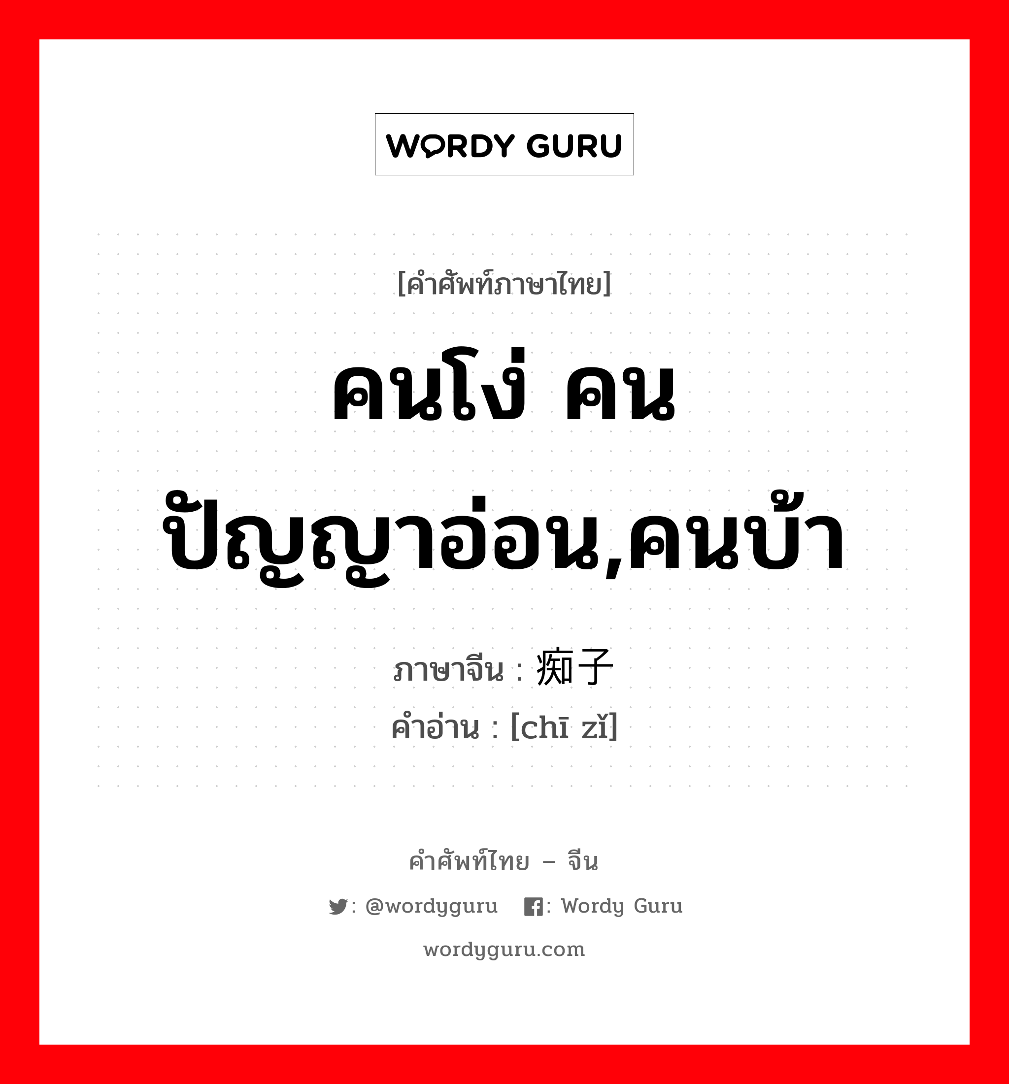 คนโง่ คนปัญญาอ่อน,คนบ้า ภาษาจีนคืออะไร, คำศัพท์ภาษาไทย - จีน คนโง่ คนปัญญาอ่อน,คนบ้า ภาษาจีน 痴子 คำอ่าน [chī zǐ]