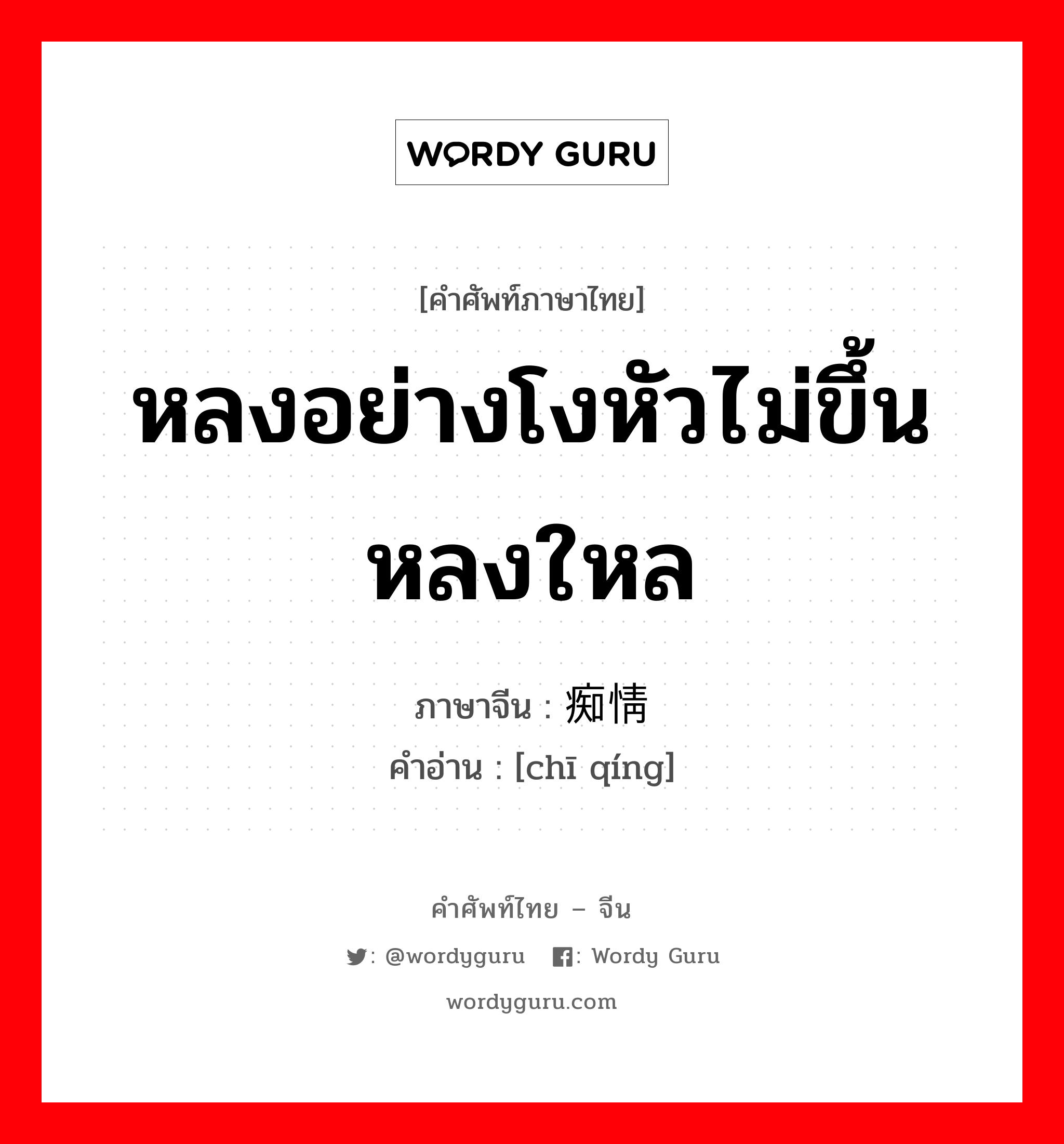 หลงอย่างโงหัวไม่ขึ้นหลงใหล ภาษาจีนคืออะไร, คำศัพท์ภาษาไทย - จีน หลงอย่างโงหัวไม่ขึ้นหลงใหล ภาษาจีน 痴情 คำอ่าน [chī qíng]