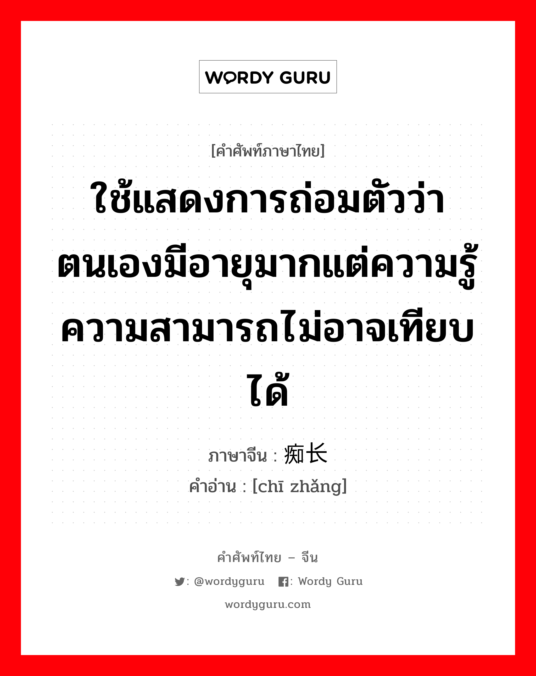 ใช้แสดงการถ่อมตัวว่า ตนเองมีอายุมากแต่ความรู้ความสามารถไม่อาจเทียบได้ ภาษาจีนคืออะไร, คำศัพท์ภาษาไทย - จีน ใช้แสดงการถ่อมตัวว่า ตนเองมีอายุมากแต่ความรู้ความสามารถไม่อาจเทียบได้ ภาษาจีน 痴长 คำอ่าน [chī zhǎng]