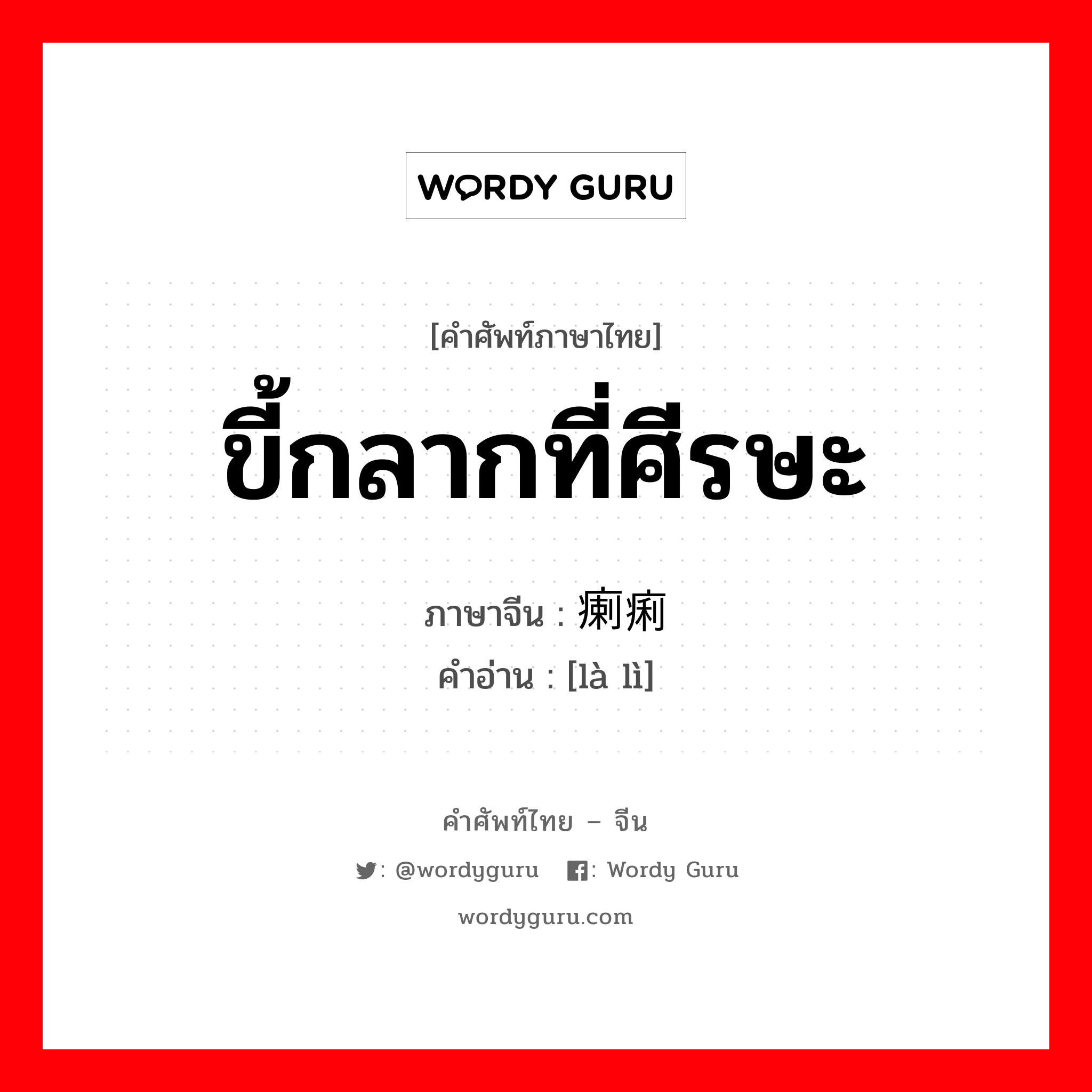 ขี้กลากที่ศีรษะ ภาษาจีนคืออะไร, คำศัพท์ภาษาไทย - จีน ขี้กลากที่ศีรษะ ภาษาจีน 瘌痢 คำอ่าน [là lì]