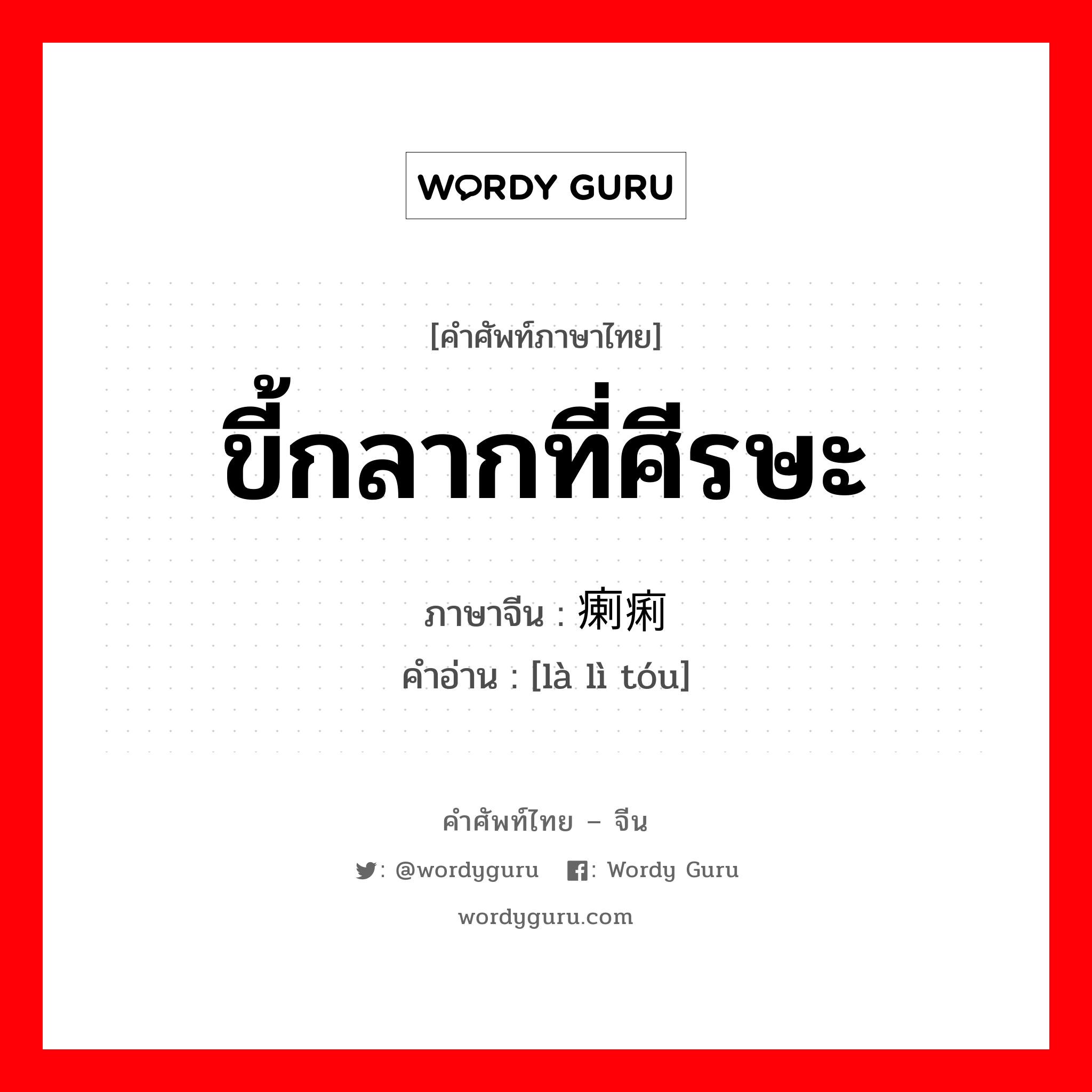 ขี้กลากที่ศีรษะ ภาษาจีนคืออะไร, คำศัพท์ภาษาไทย - จีน ขี้กลากที่ศีรษะ ภาษาจีน 瘌痢头 คำอ่าน [là lì tóu]