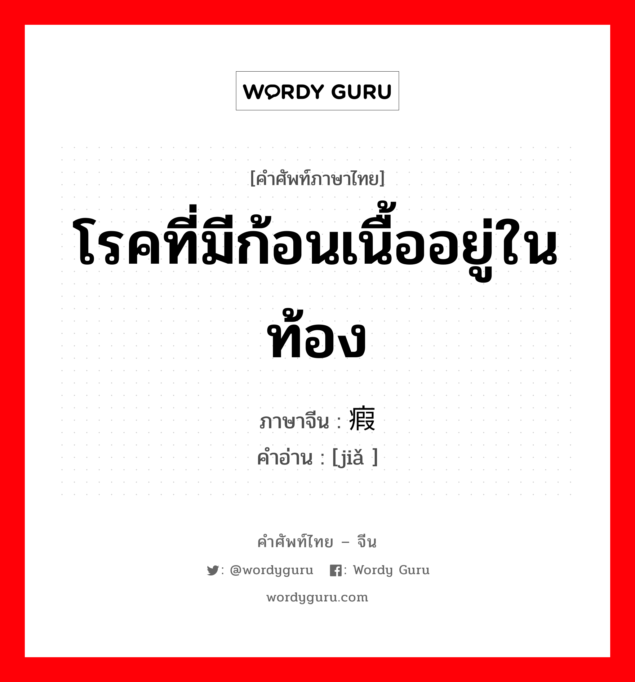 โรคที่มีก้อนเนื้ออยู่ในท้อง ภาษาจีนคืออะไร, คำศัพท์ภาษาไทย - จีน โรคที่มีก้อนเนื้ออยู่ในท้อง ภาษาจีน 瘕 คำอ่าน [jiǎ ]