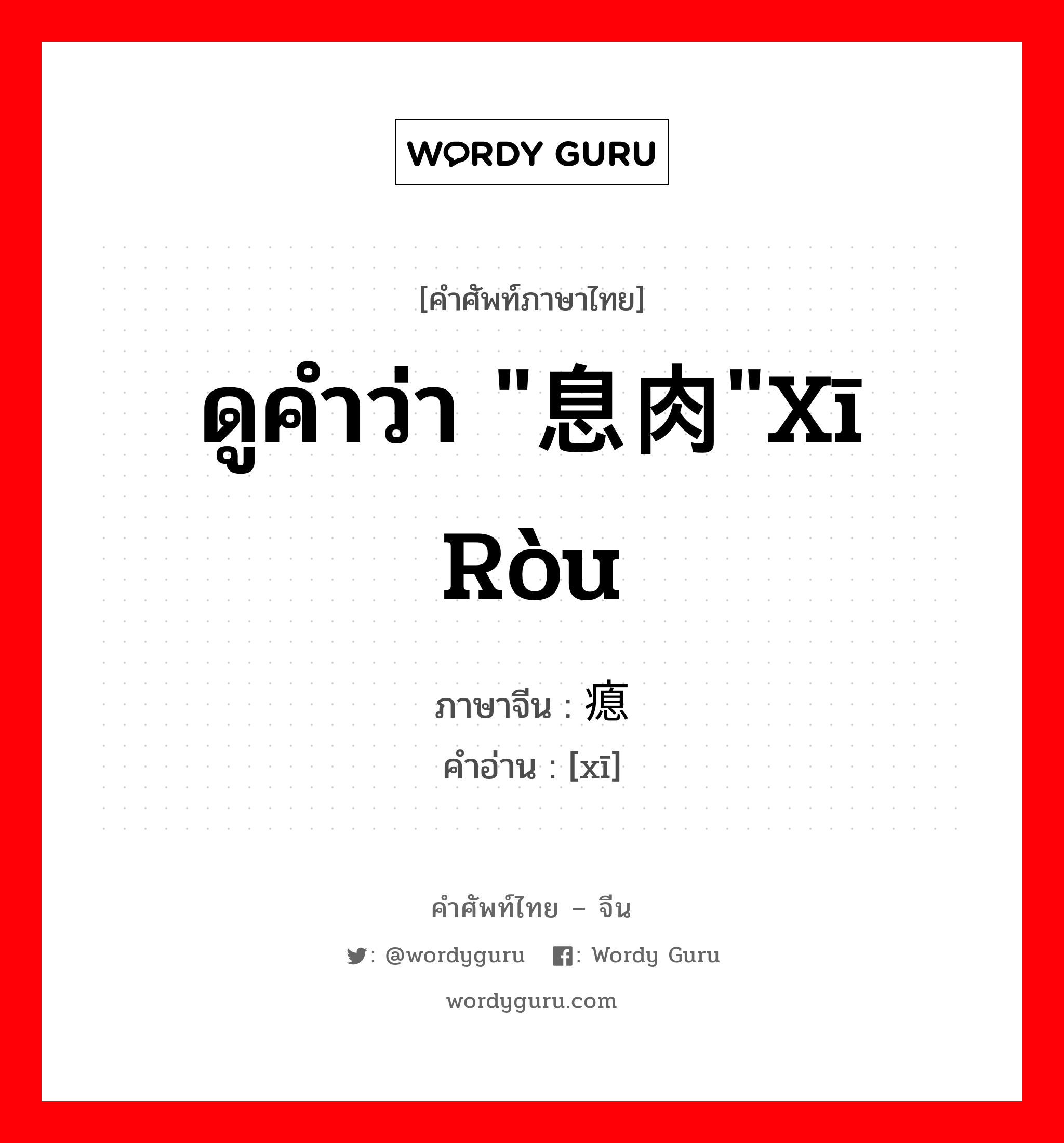 ดูคำว่า &#34;息肉&#34;xī ròu ภาษาจีนคืออะไร, คำศัพท์ภาษาไทย - จีน ดูคำว่า &#34;息肉&#34;xī ròu ภาษาจีน 瘜 คำอ่าน [xī]