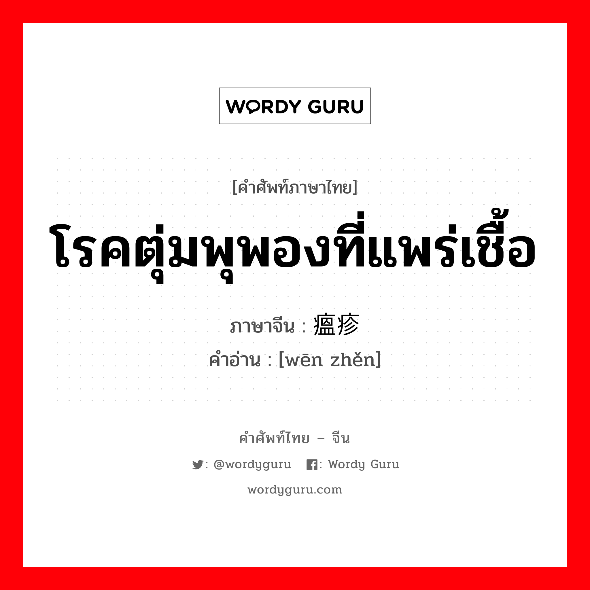 โรคตุ่มพุพองที่แพร่เชื้อ ภาษาจีนคืออะไร, คำศัพท์ภาษาไทย - จีน โรคตุ่มพุพองที่แพร่เชื้อ ภาษาจีน 瘟疹 คำอ่าน [wēn zhěn]