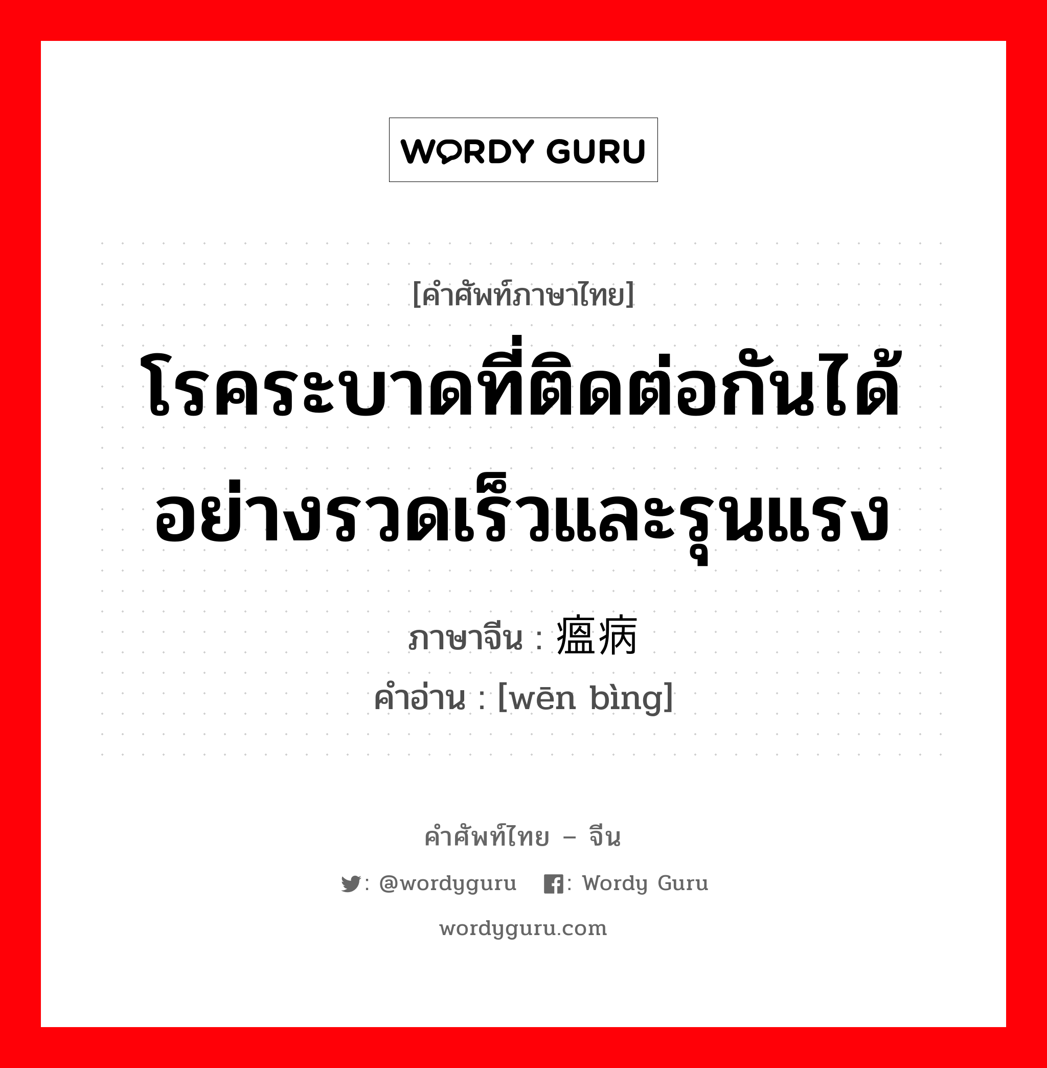 โรคระบาดที่ติดต่อกันได้อย่างรวดเร็วและรุนแรง ภาษาจีนคืออะไร, คำศัพท์ภาษาไทย - จีน โรคระบาดที่ติดต่อกันได้อย่างรวดเร็วและรุนแรง ภาษาจีน 瘟病 คำอ่าน [wēn bìng]