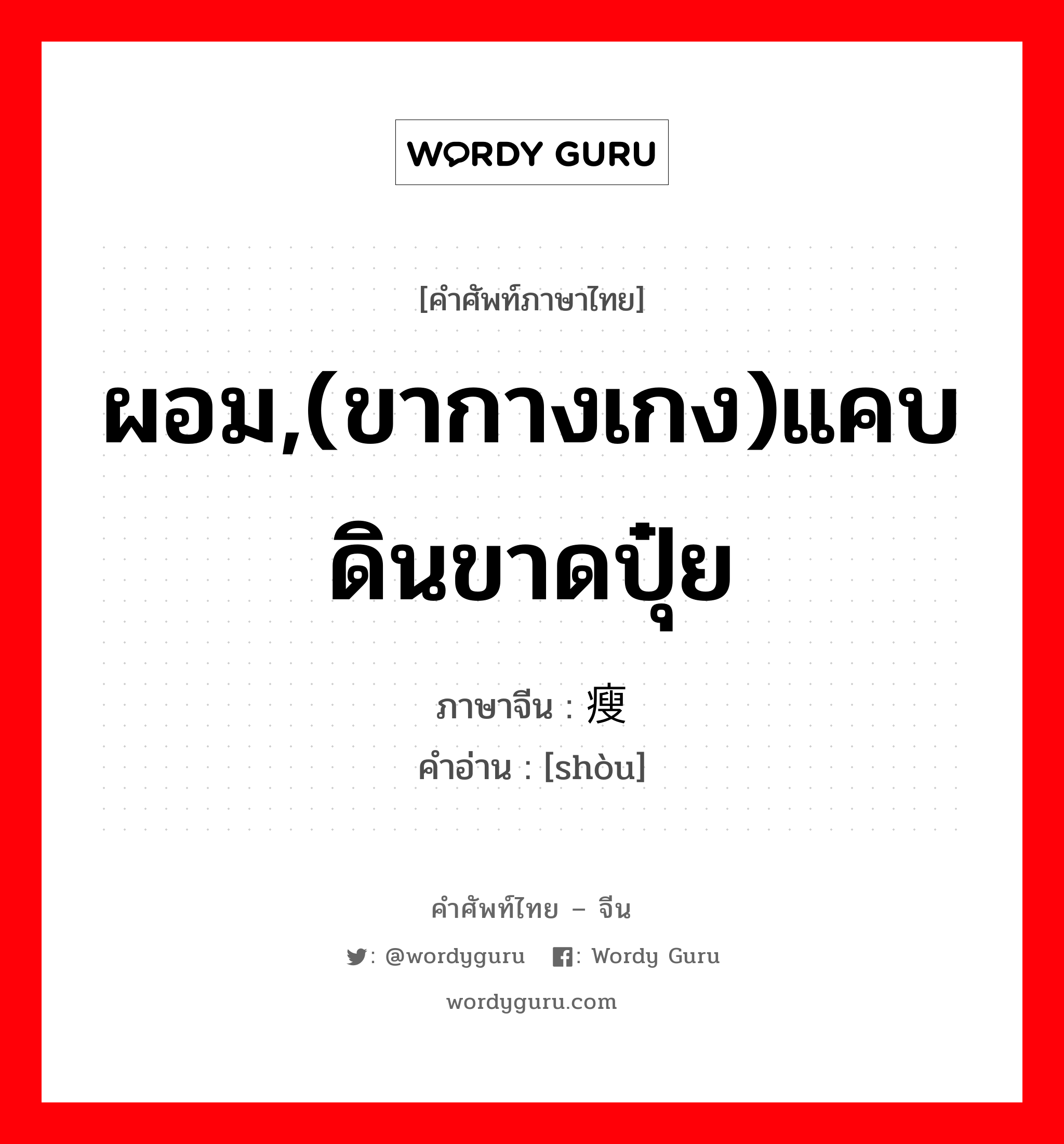 ผอม,(ขากางเกง)แคบ ดินขาดปุ๋ย ภาษาจีนคืออะไร, คำศัพท์ภาษาไทย - จีน ผอม,(ขากางเกง)แคบ ดินขาดปุ๋ย ภาษาจีน 瘦 คำอ่าน [shòu]