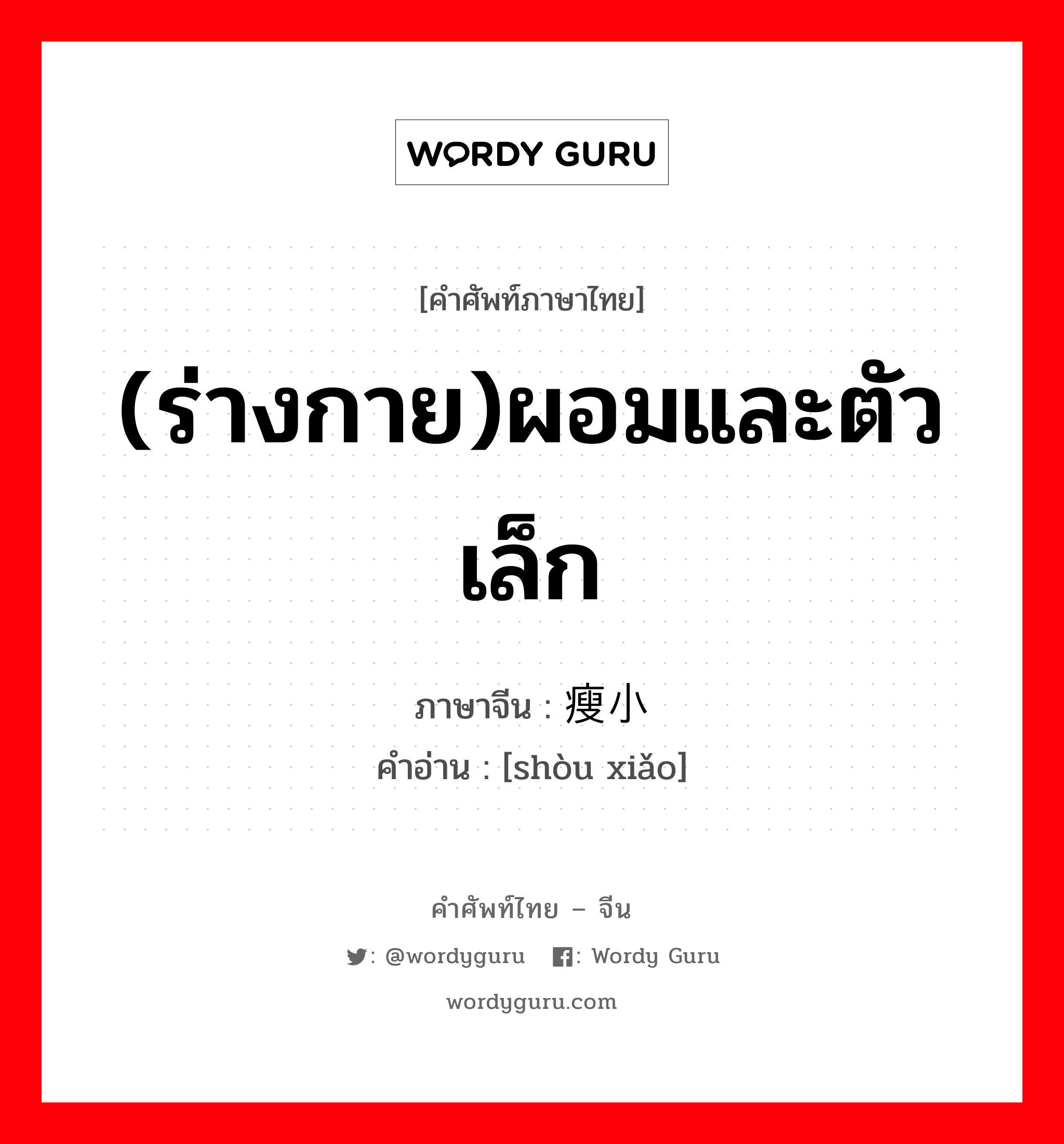 (ร่างกาย)ผอมและตัวเล็ก ภาษาจีนคืออะไร, คำศัพท์ภาษาไทย - จีน (ร่างกาย)ผอมและตัวเล็ก ภาษาจีน 瘦小 คำอ่าน [shòu xiǎo]