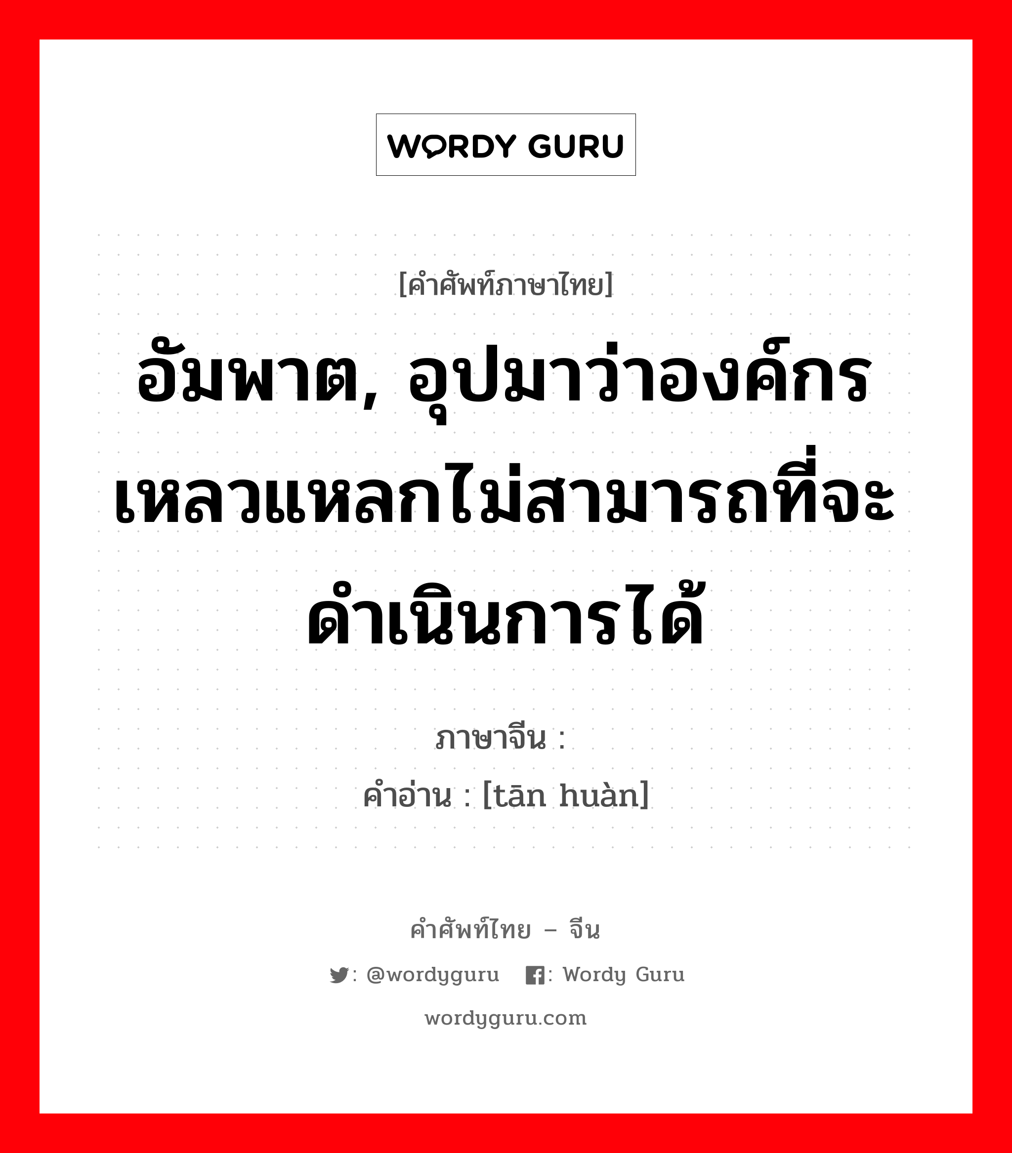 อัมพาต, อุปมาว่าองค์กรเหลวแหลกไม่สามารถที่จะดำเนินการได้ ภาษาจีนคืออะไร, คำศัพท์ภาษาไทย - จีน อัมพาต, อุปมาว่าองค์กรเหลวแหลกไม่สามารถที่จะดำเนินการได้ ภาษาจีน 瘫痪 คำอ่าน [tān huàn]