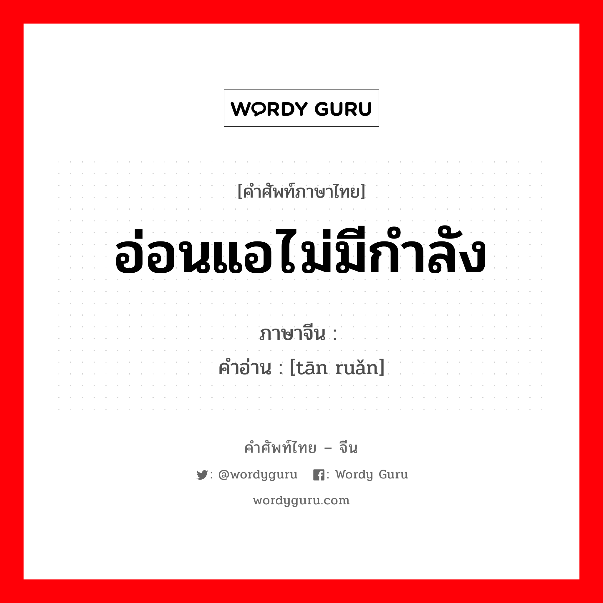 อ่อนแอไม่มีกำลัง ภาษาจีนคืออะไร, คำศัพท์ภาษาไทย - จีน อ่อนแอไม่มีกำลัง ภาษาจีน 瘫软 คำอ่าน [tān ruǎn]