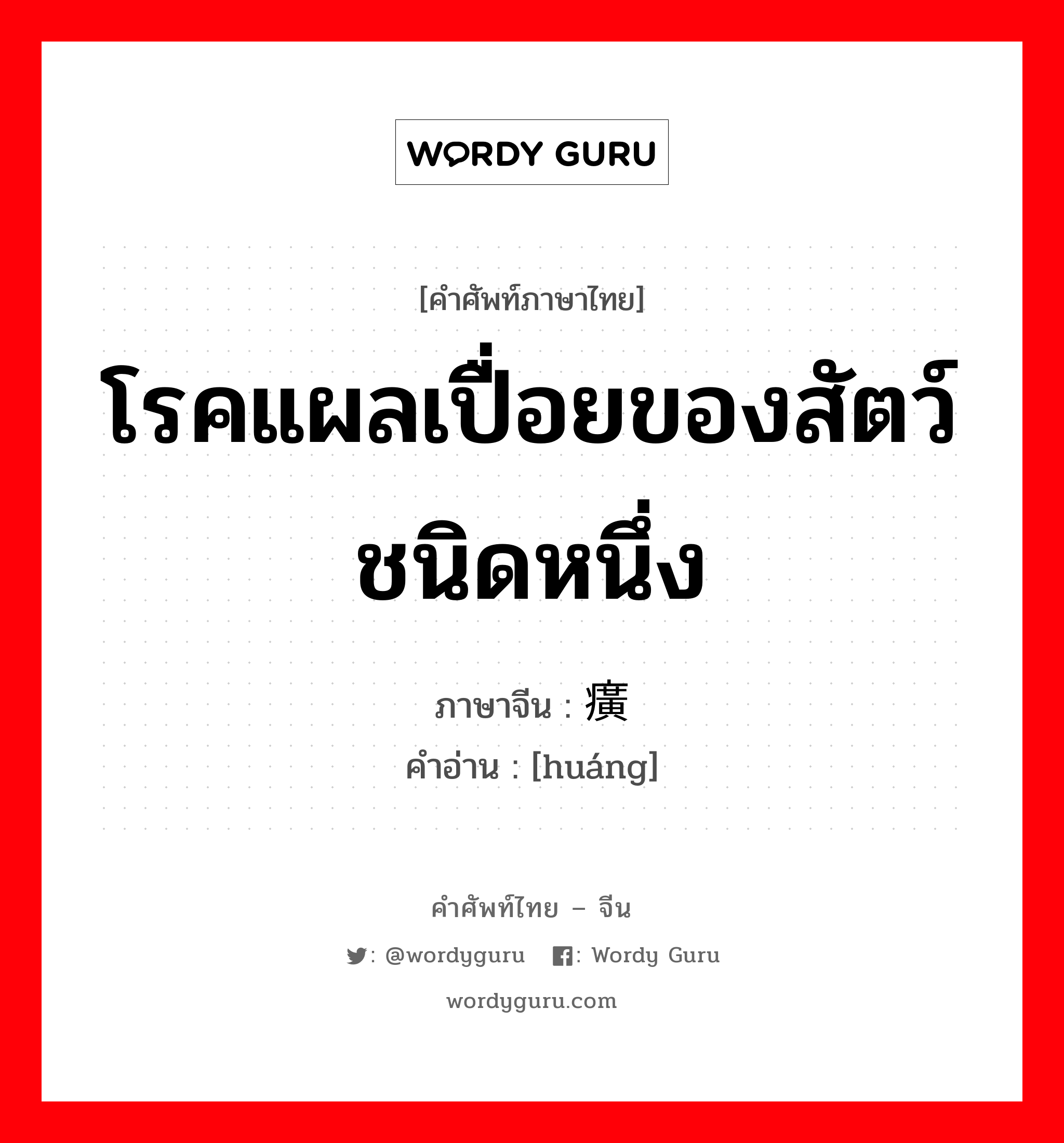 โรคแผลเปื่อยของสัตว์ชนิดหนึ่ง ภาษาจีนคืออะไร, คำศัพท์ภาษาไทย - จีน โรคแผลเปื่อยของสัตว์ชนิดหนึ่ง ภาษาจีน 癀 คำอ่าน [huáng]