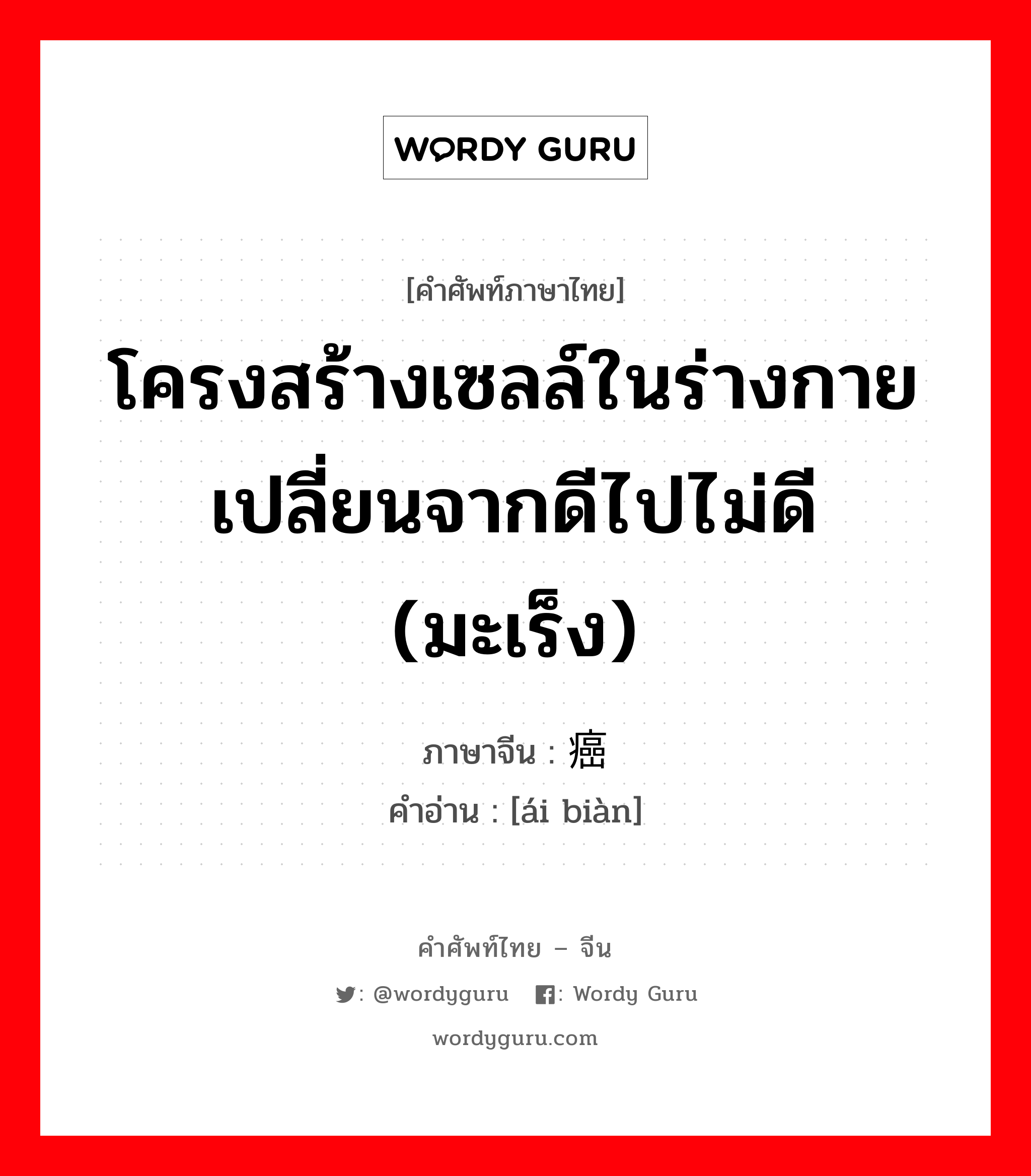 โครงสร้างเซลล์ในร่างกายเปลี่ยนจากดีไปไม่ดี (มะเร็ง) ภาษาจีนคืออะไร, คำศัพท์ภาษาไทย - จีน โครงสร้างเซลล์ในร่างกายเปลี่ยนจากดีไปไม่ดี (มะเร็ง) ภาษาจีน 癌变 คำอ่าน [ái biàn]