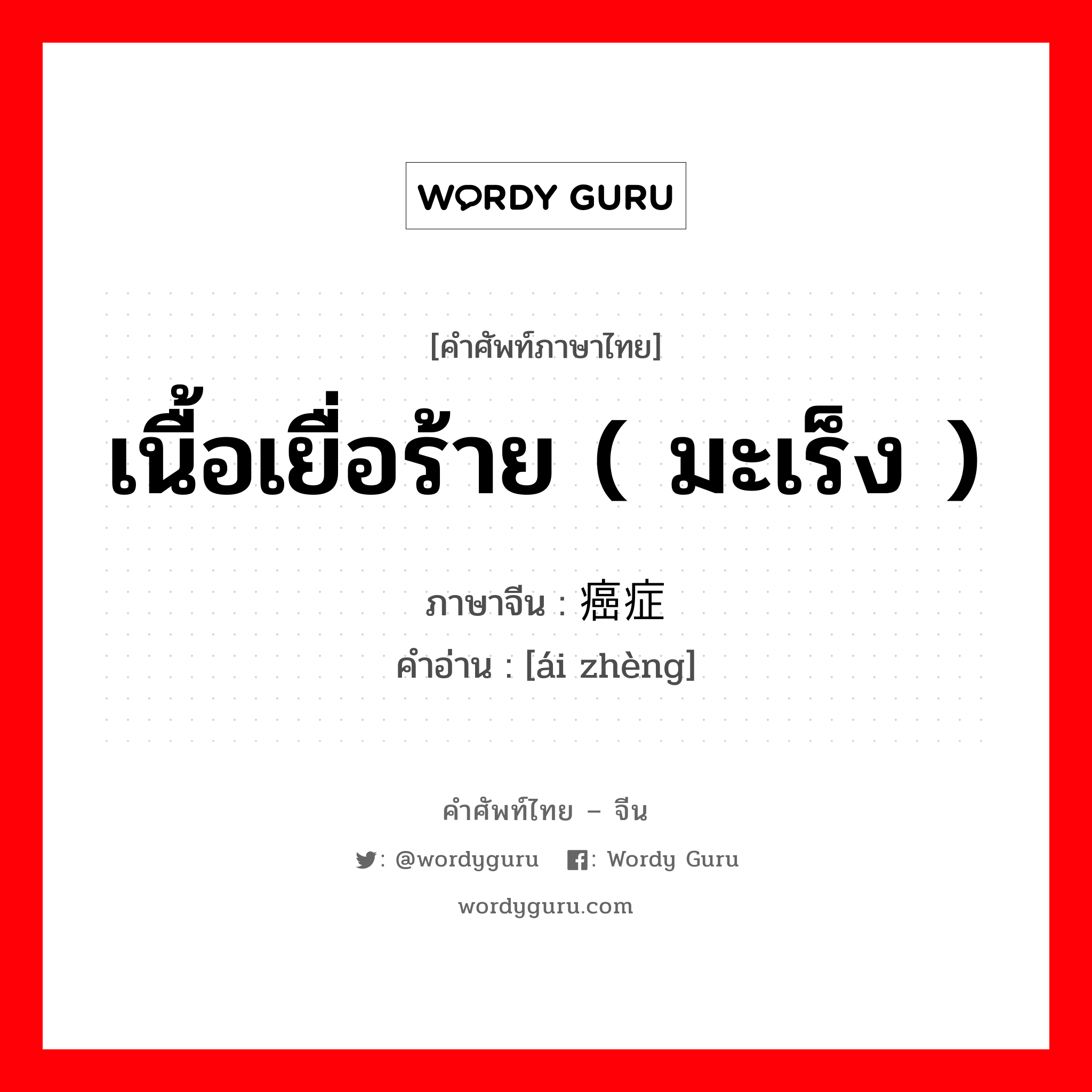 เนื้อเยื่อร้าย ( มะเร็ง ) ภาษาจีนคืออะไร, คำศัพท์ภาษาไทย - จีน เนื้อเยื่อร้าย ( มะเร็ง ) ภาษาจีน 癌症 คำอ่าน [ái zhèng]