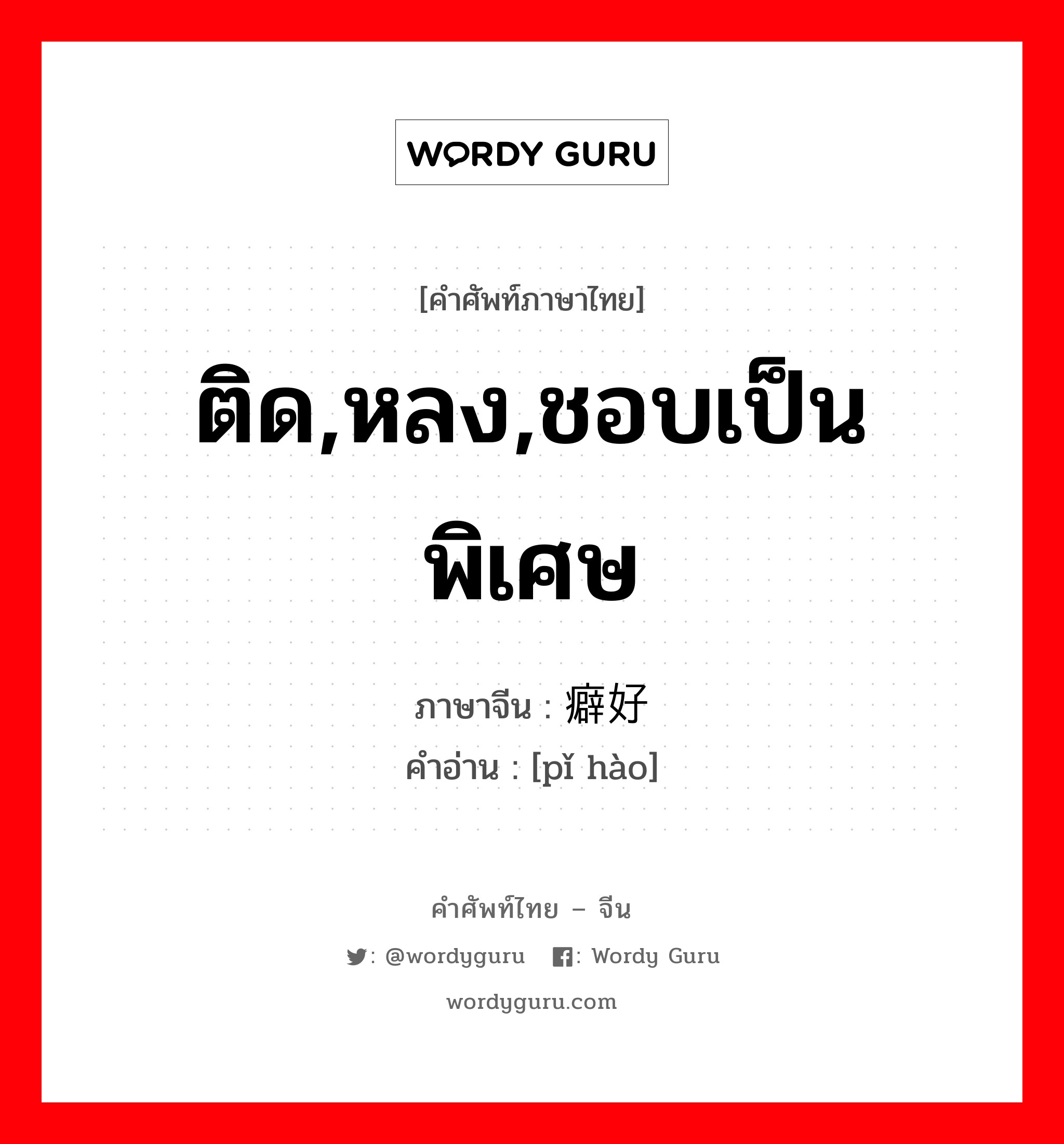 ติด,หลง,ชอบเป็นพิเศษ ภาษาจีนคืออะไร, คำศัพท์ภาษาไทย - จีน ติด,หลง,ชอบเป็นพิเศษ ภาษาจีน 癖好 คำอ่าน [pǐ hào]