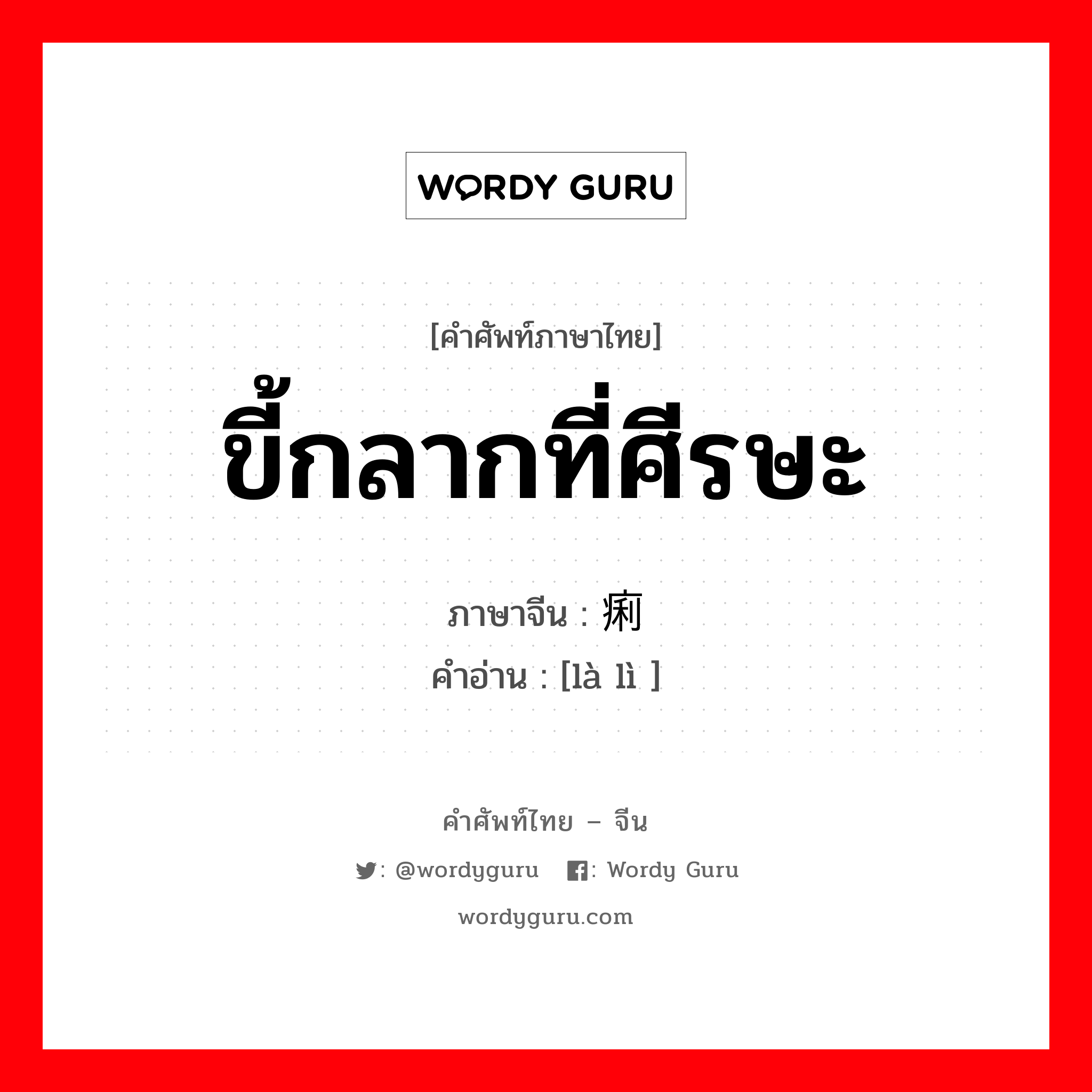 ขี้กลากที่ศีรษะ ภาษาจีนคืออะไร, คำศัพท์ภาษาไทย - จีน ขี้กลากที่ศีรษะ ภาษาจีน 癞痢 คำอ่าน [là lì ]