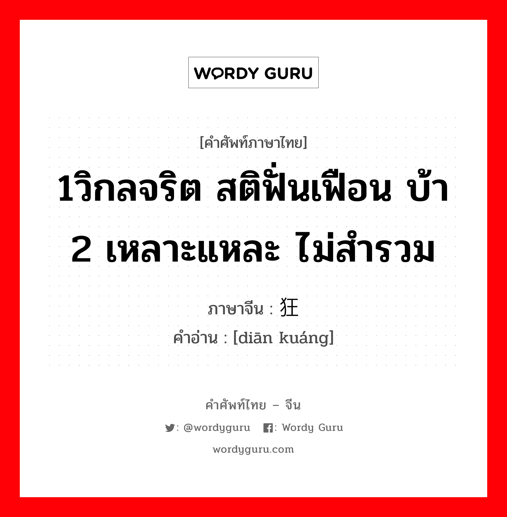 1วิกลจริต สติฟั่นเฟือน บ้า 2 เหลาะแหละ ไม่สำรวม ภาษาจีนคืออะไร, คำศัพท์ภาษาไทย - จีน 1วิกลจริต สติฟั่นเฟือน บ้า 2 เหลาะแหละ ไม่สำรวม ภาษาจีน 癫狂 คำอ่าน [diān kuáng]