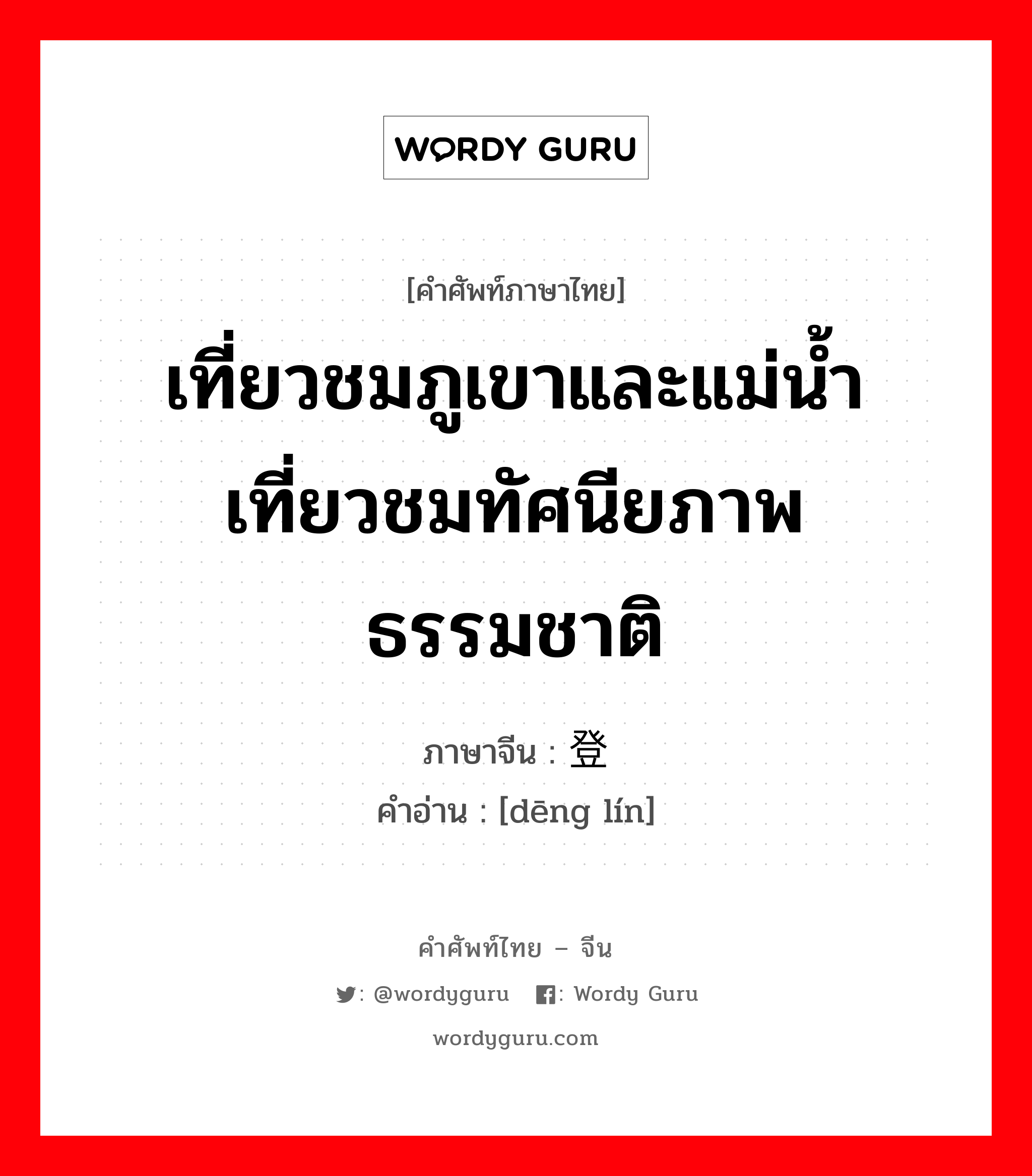 登临 ภาษาไทย?, คำศัพท์ภาษาไทย - จีน 登临 ภาษาจีน เที่ยวชมภูเขาและแม่น้ำ เที่ยวชมทัศนียภาพธรรมชาติ คำอ่าน [dēng lín]