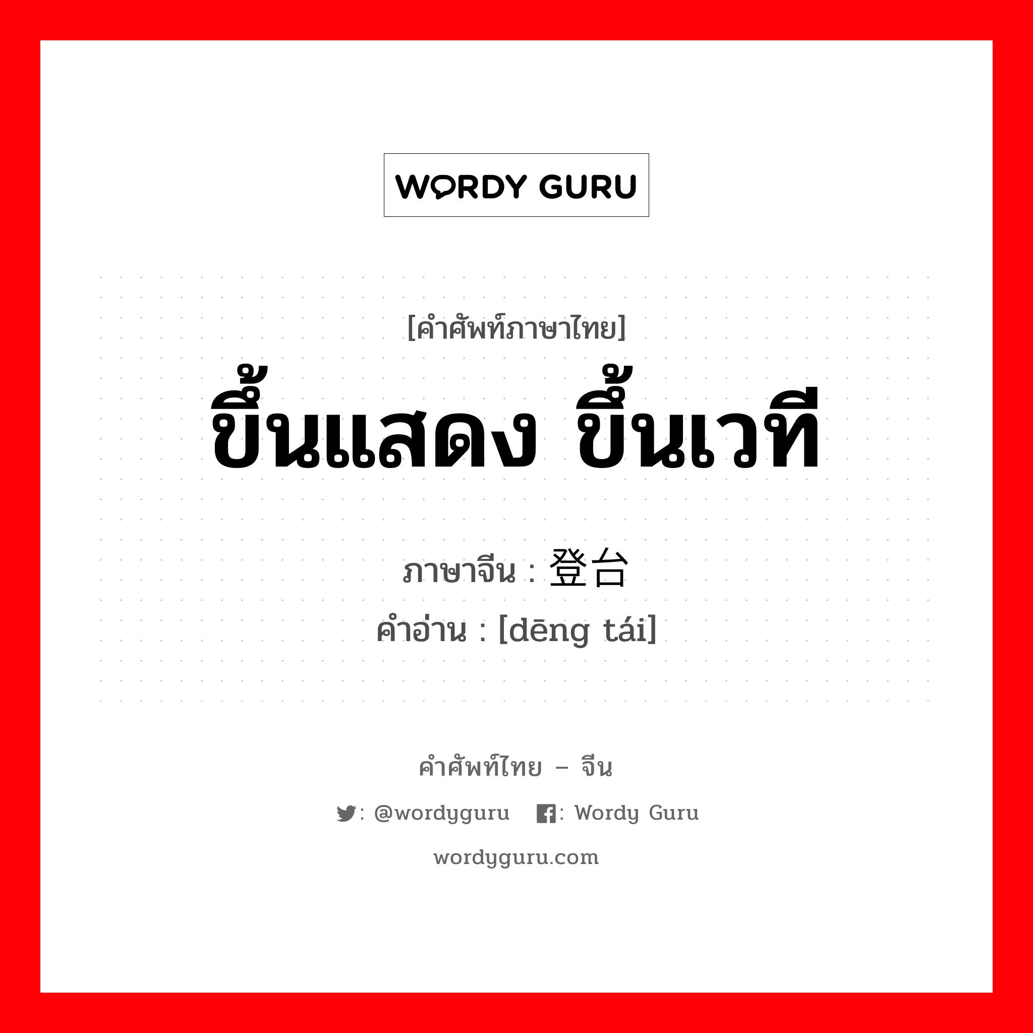 ขึ้นแสดง ขึ้นเวที ภาษาจีนคืออะไร, คำศัพท์ภาษาไทย - จีน ขึ้นแสดง ขึ้นเวที ภาษาจีน 登台 คำอ่าน [dēng tái]