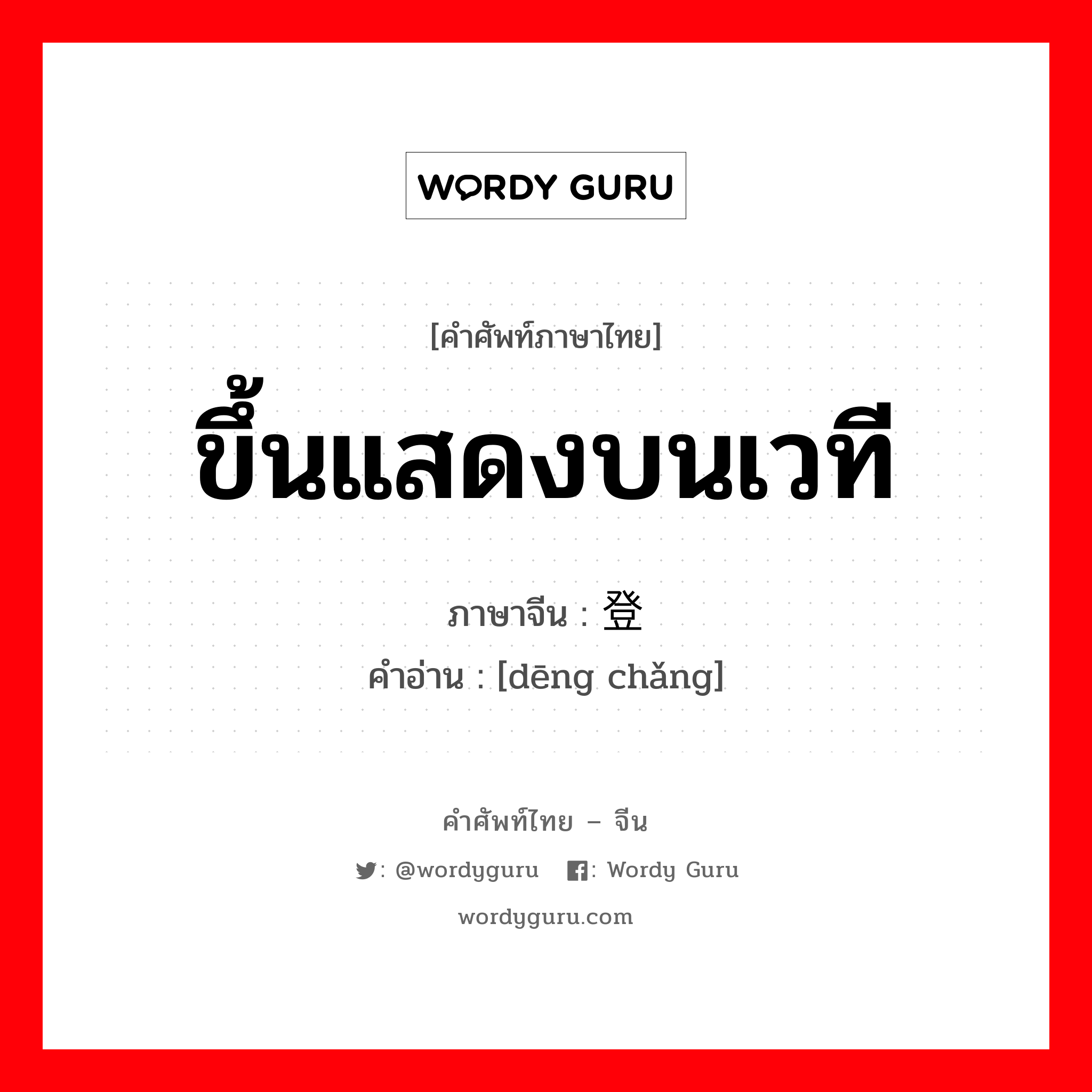 ขึ้นแสดงบนเวที ภาษาจีนคืออะไร, คำศัพท์ภาษาไทย - จีน ขึ้นแสดงบนเวที ภาษาจีน 登场 คำอ่าน [dēng chǎng]