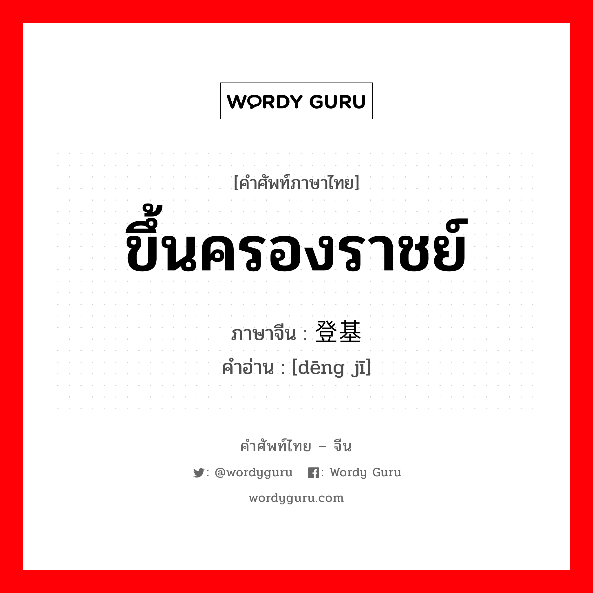 ขึ้นครองราชย์ ภาษาจีนคืออะไร, คำศัพท์ภาษาไทย - จีน ขึ้นครองราชย์ ภาษาจีน 登基 คำอ่าน [dēng jī]