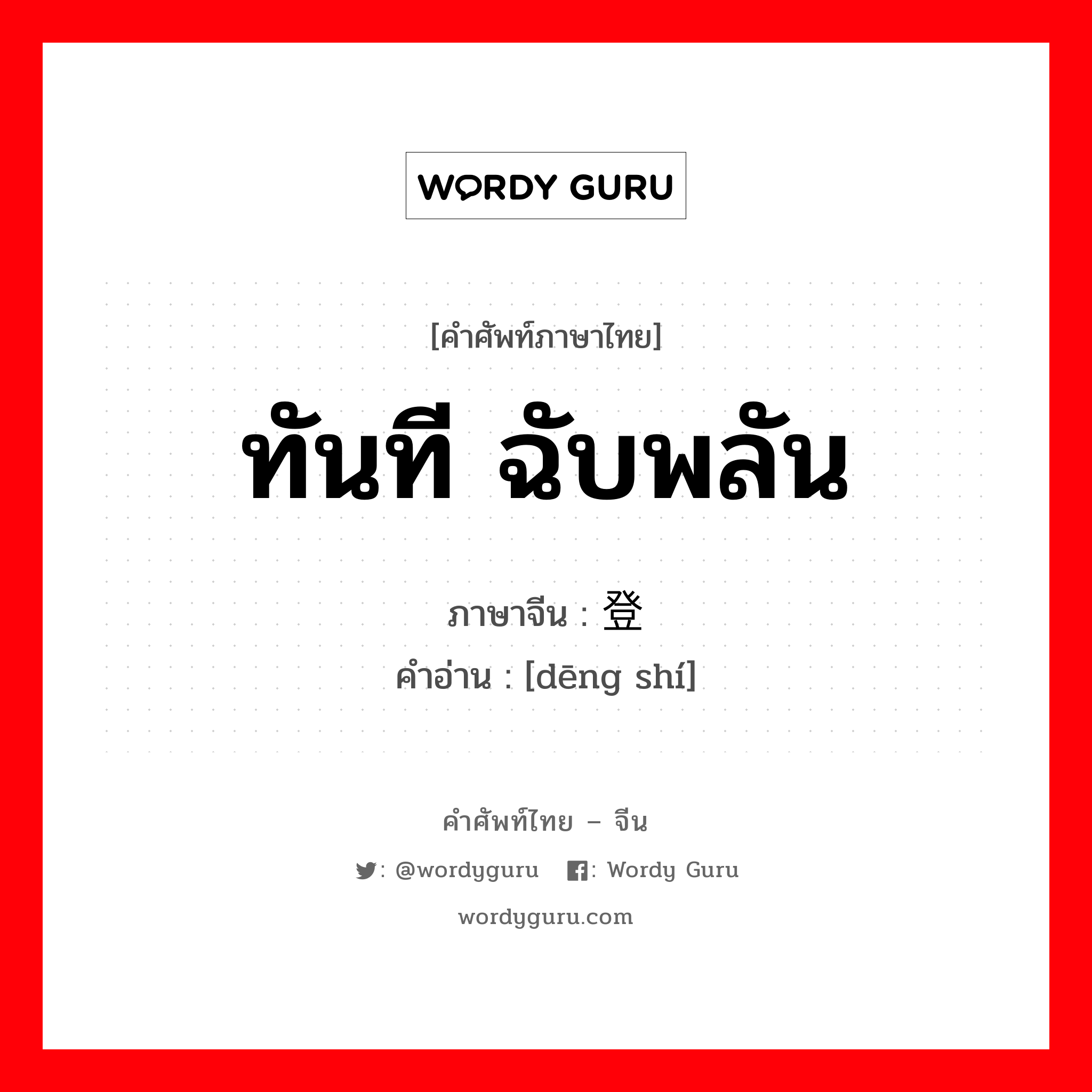 ทันที ฉับพลัน ภาษาจีนคืออะไร, คำศัพท์ภาษาไทย - จีน ทันที ฉับพลัน ภาษาจีน 登时 คำอ่าน [dēng shí]