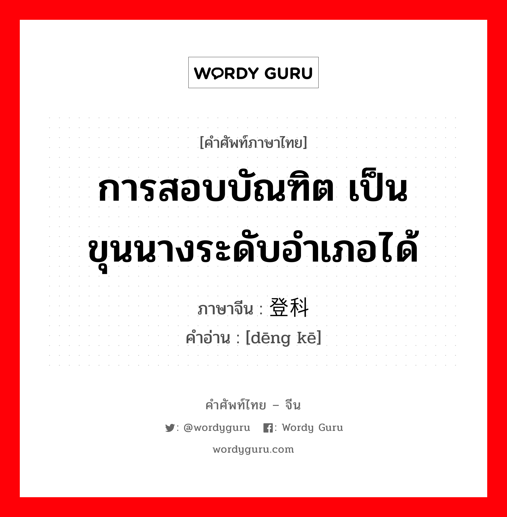 การสอบบัณฑิต เป็นขุนนางระดับอำเภอได้ ภาษาจีนคืออะไร, คำศัพท์ภาษาไทย - จีน การสอบบัณฑิต เป็นขุนนางระดับอำเภอได้ ภาษาจีน 登科 คำอ่าน [dēng kē]