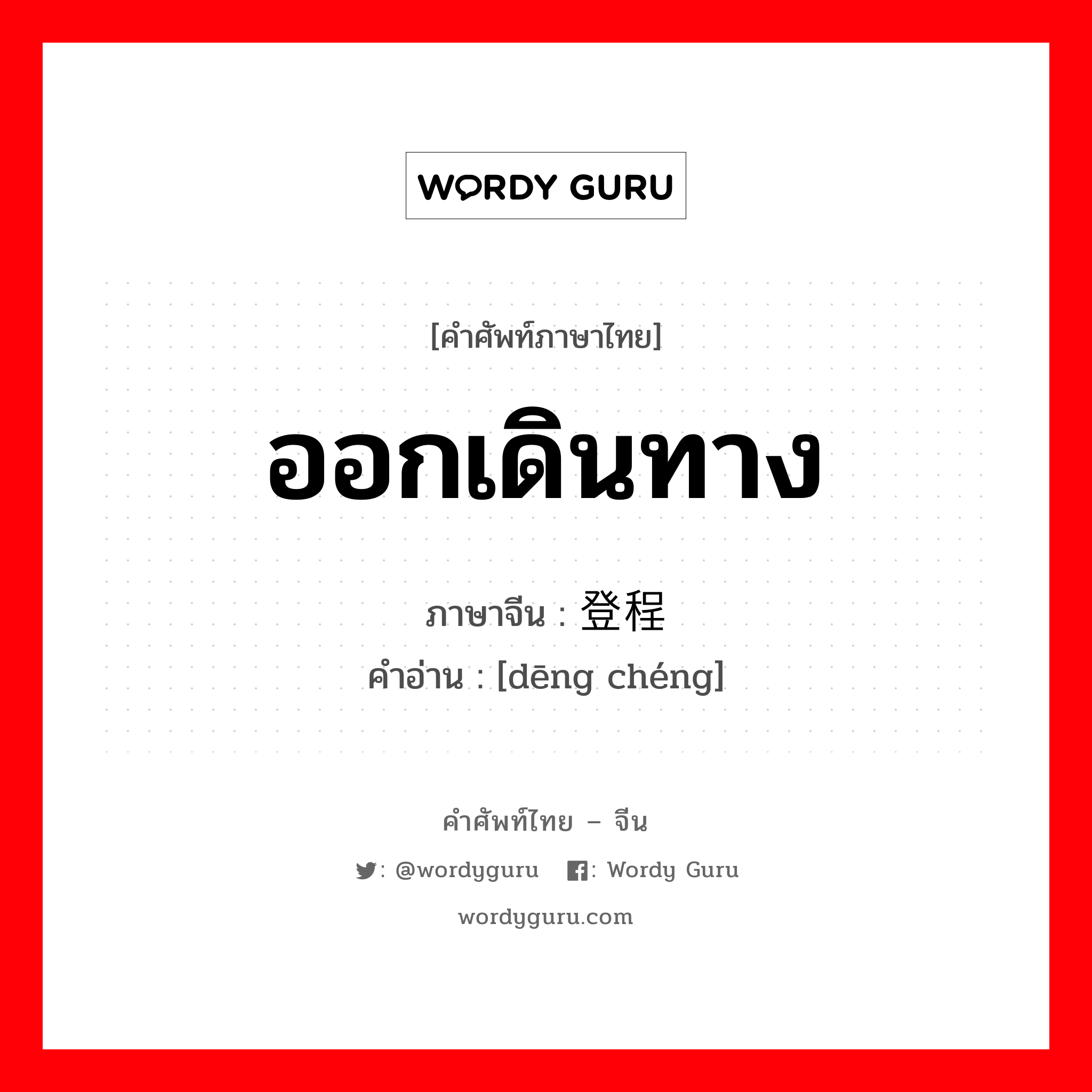 ออกเดินทาง ภาษาจีนคืออะไร, คำศัพท์ภาษาไทย - จีน ออกเดินทาง ภาษาจีน 登程 คำอ่าน [dēng chéng]